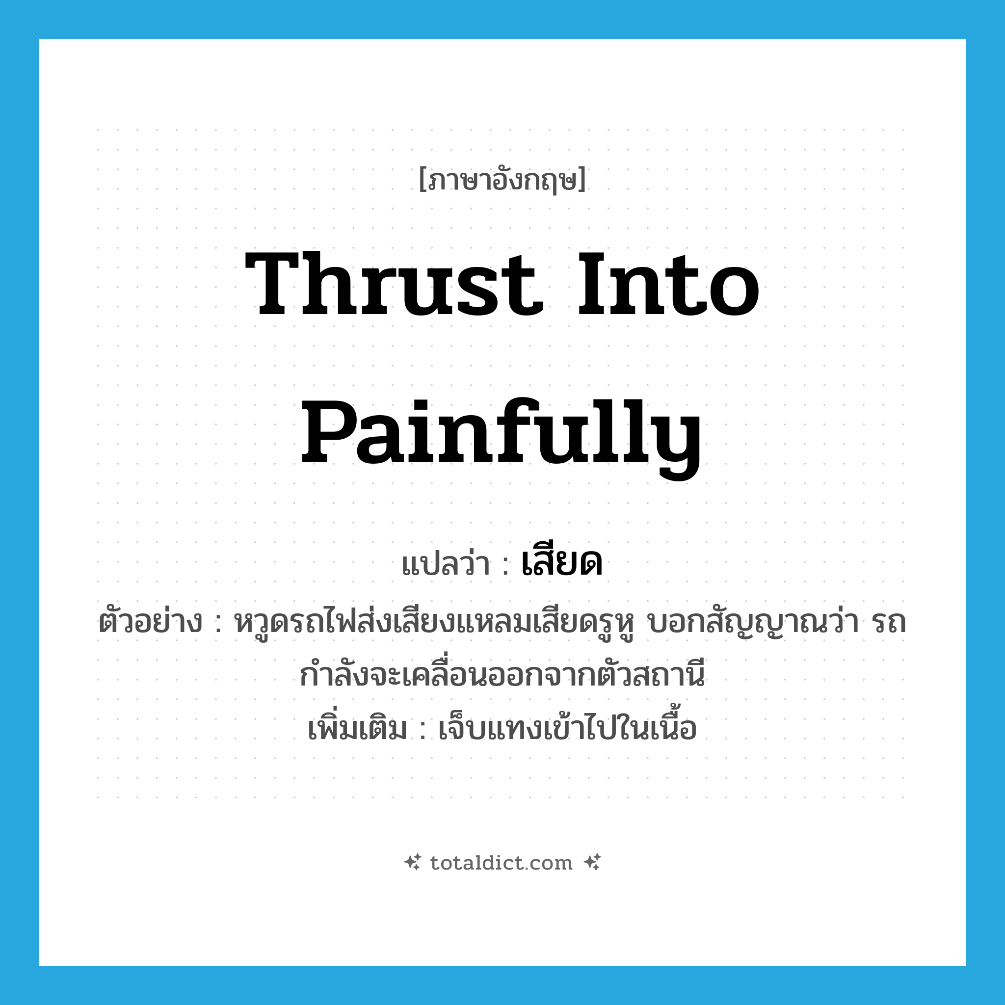 เสียด ภาษาอังกฤษ?, คำศัพท์ภาษาอังกฤษ เสียด แปลว่า thrust into painfully ประเภท V ตัวอย่าง หวูดรถไฟส่งเสียงแหลมเสียดรูหู บอกสัญญาณว่า รถกำลังจะเคลื่อนออกจากตัวสถานี เพิ่มเติม เจ็บแทงเข้าไปในเนื้อ หมวด V