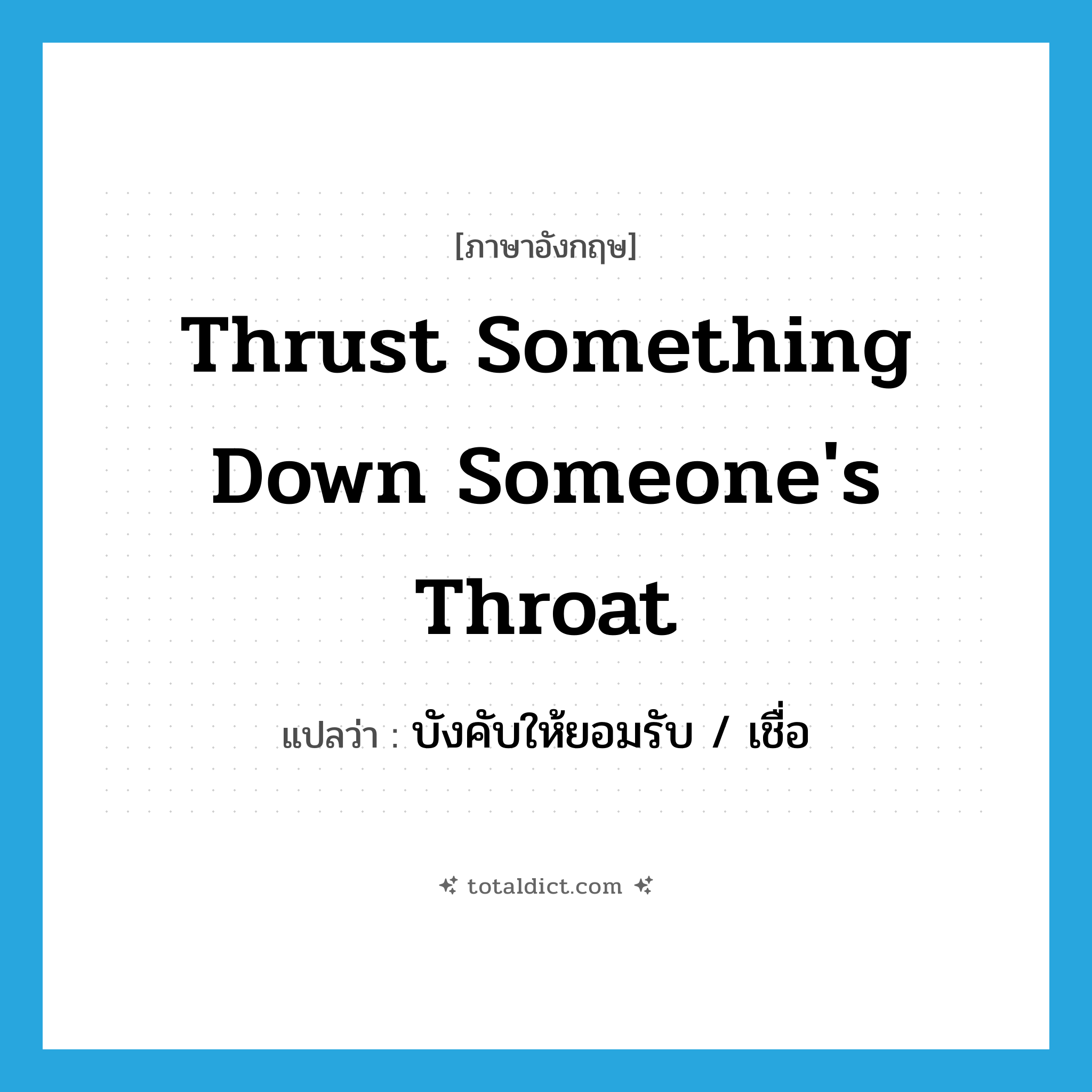 thrust something down someone&#39;s throat แปลว่า?, คำศัพท์ภาษาอังกฤษ thrust something down someone&#39;s throat แปลว่า บังคับให้ยอมรับ / เชื่อ ประเภท IDM หมวด IDM