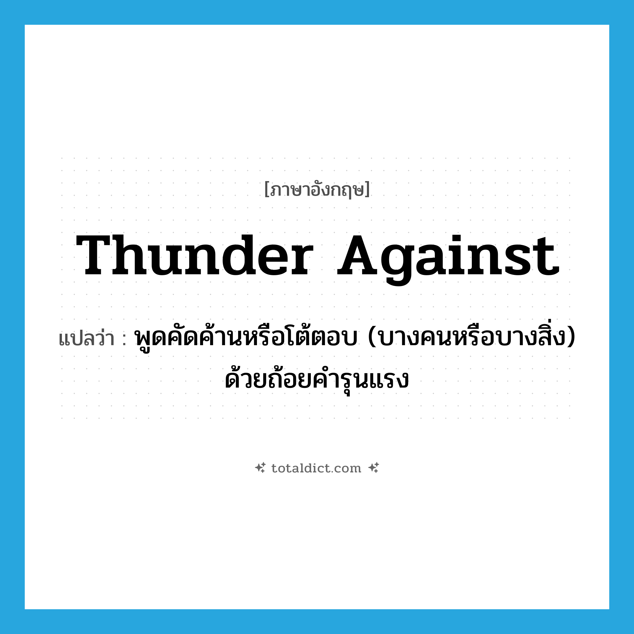 thunder against แปลว่า?, คำศัพท์ภาษาอังกฤษ thunder against แปลว่า พูดคัดค้านหรือโต้ตอบ (บางคนหรือบางสิ่ง) ด้วยถ้อยคำรุนแรง ประเภท PHRV หมวด PHRV