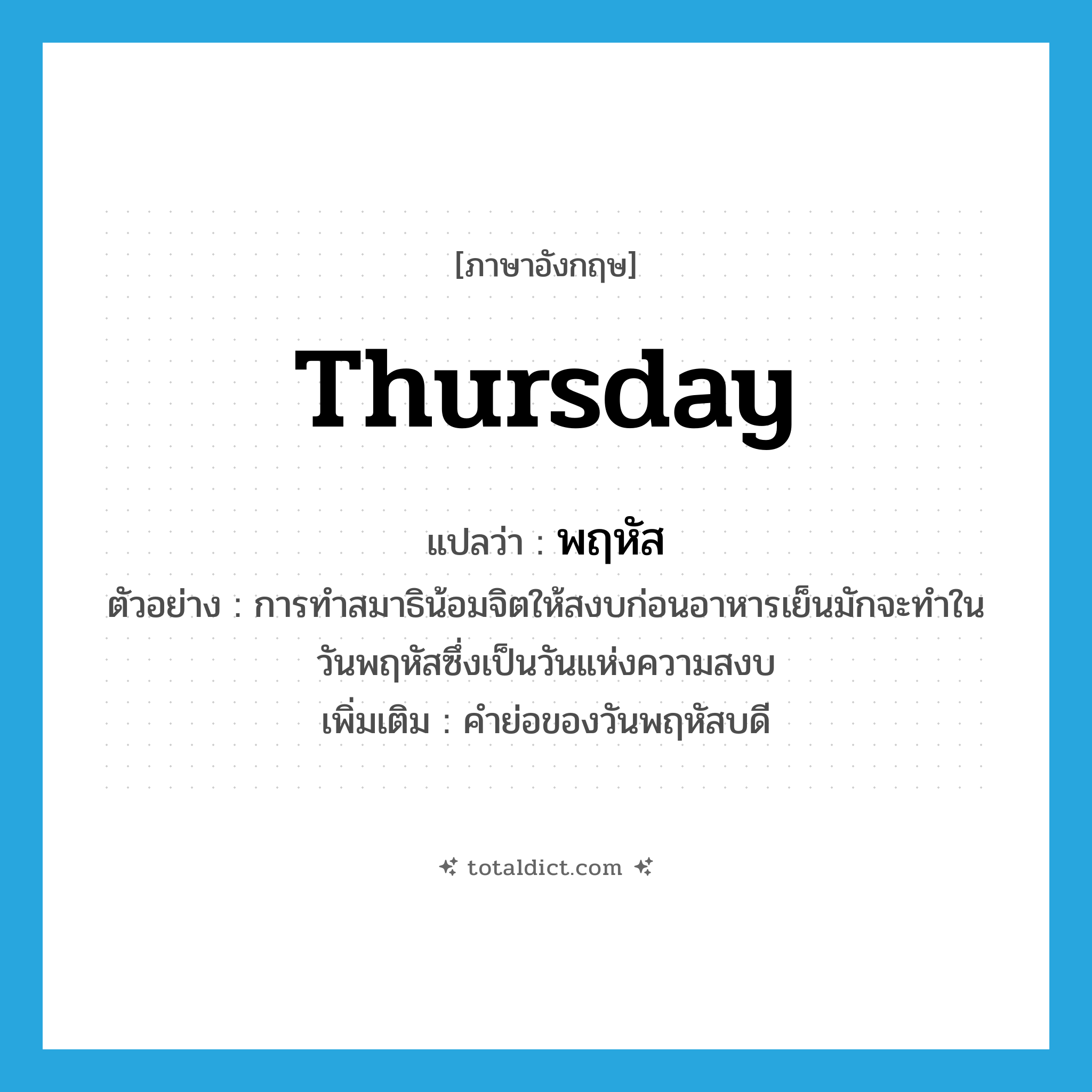 Thursday แปลว่า?, คำศัพท์ภาษาอังกฤษ Thursday แปลว่า พฤหัส ประเภท N ตัวอย่าง การทำสมาธิน้อมจิตให้สงบก่อนอาหารเย็นมักจะทำในวันพฤหัสซึ่งเป็นวันแห่งความสงบ เพิ่มเติม คำย่อของวันพฤหัสบดี หมวด N