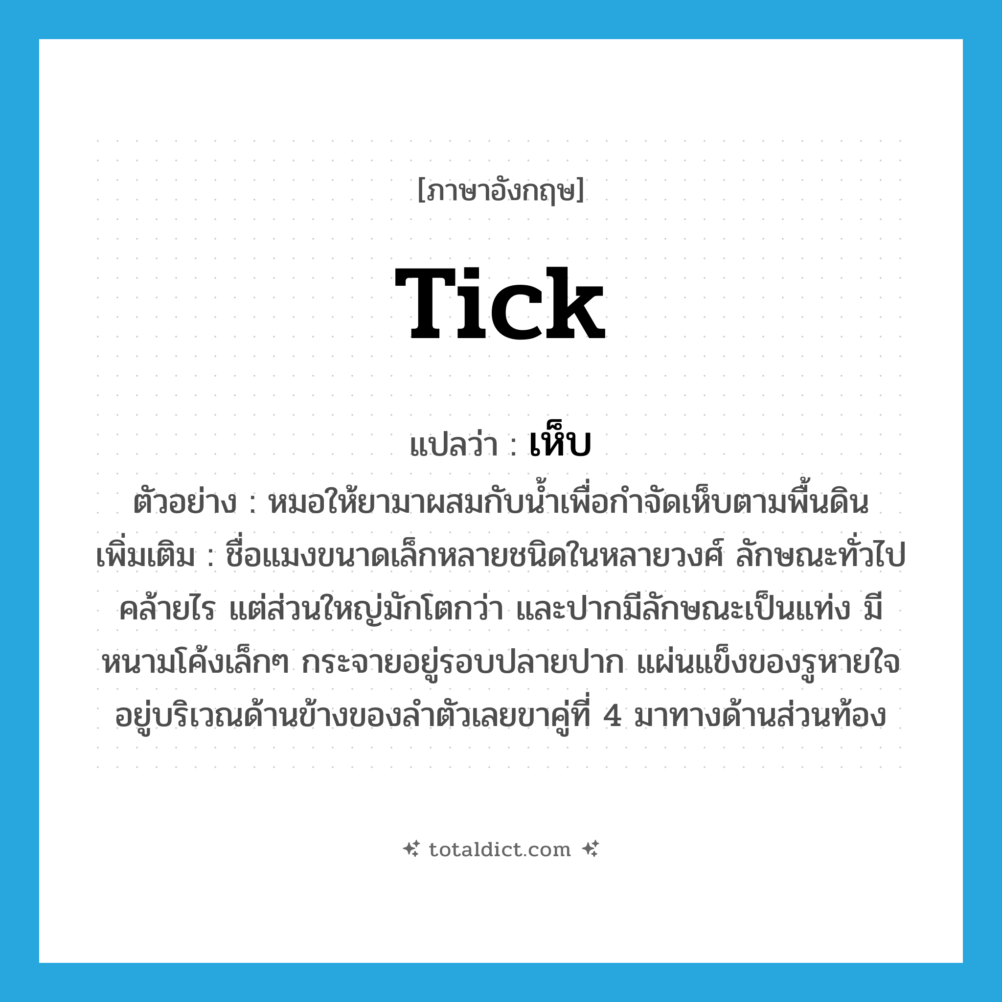 tick แปลว่า?, คำศัพท์ภาษาอังกฤษ tick แปลว่า เห็บ ประเภท N ตัวอย่าง หมอให้ยามาผสมกับน้ำเพื่อกำจัดเห็บตามพื้นดิน เพิ่มเติม ชื่อแมงขนาดเล็กหลายชนิดในหลายวงศ์ ลักษณะทั่วไปคล้ายไร แต่ส่วนใหญ่มักโตกว่า และปากมีลักษณะเป็นแท่ง มีหนามโค้งเล็กๆ กระจายอยู่รอบปลายปาก แผ่นแข็งของรูหายใจอยู่บริเวณด้านข้างของลำตัวเลยขาคู่ที่ 4 มาทางด้านส่วนท้อง หมวด N
