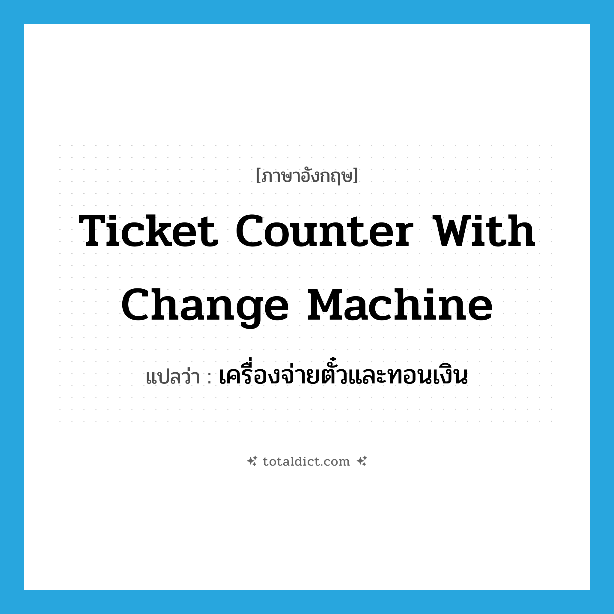 ticket counter with change machine แปลว่า?, คำศัพท์ภาษาอังกฤษ ticket counter with change machine แปลว่า เครื่องจ่ายตั๋วและทอนเงิน ประเภท N หมวด N