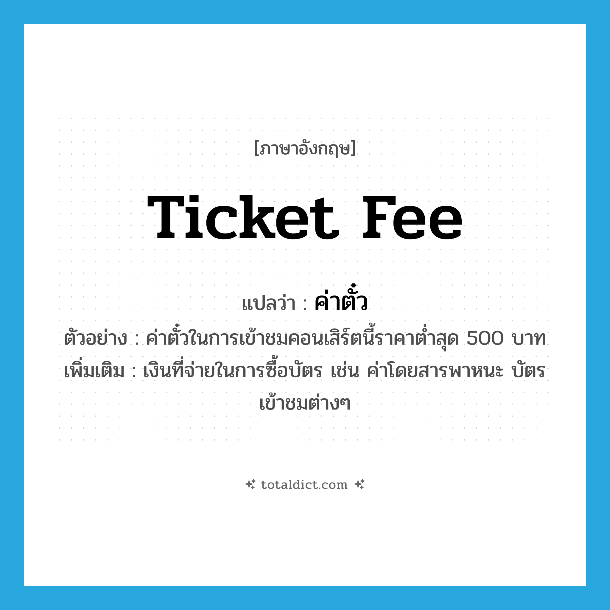 ticket fee แปลว่า?, คำศัพท์ภาษาอังกฤษ ticket fee แปลว่า ค่าตั๋ว ประเภท N ตัวอย่าง ค่าตั๋วในการเข้าชมคอนเสิร์ตนี้ราคาต่ำสุด 500 บาท เพิ่มเติม เงินที่จ่ายในการซื้อบัตร เช่น ค่าโดยสารพาหนะ บัตรเข้าชมต่างๆ หมวด N