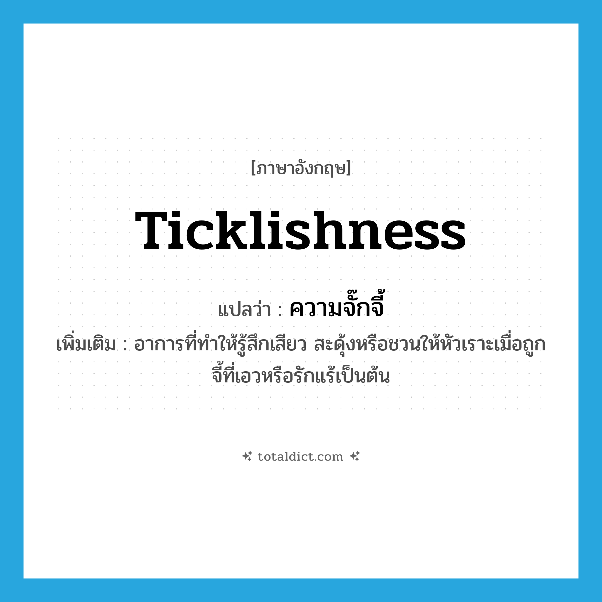 ticklishness แปลว่า?, คำศัพท์ภาษาอังกฤษ ticklishness แปลว่า ความจั๊กจี้ ประเภท N เพิ่มเติม อาการที่ทำให้รู้สึกเสียว สะดุ้งหรือชวนให้หัวเราะเมื่อถูกจี้ที่เอวหรือรักแร้เป็นต้น หมวด N