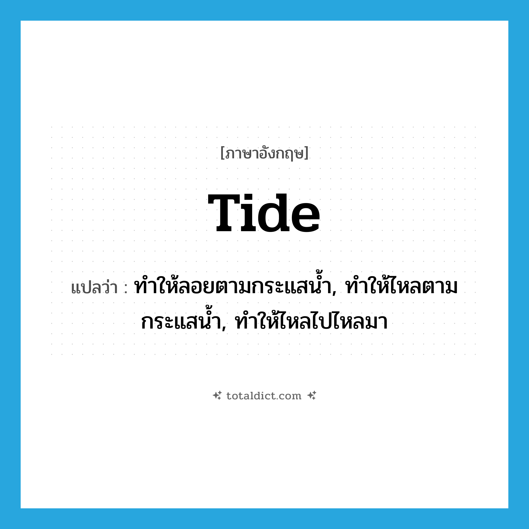 tide แปลว่า?, คำศัพท์ภาษาอังกฤษ tide แปลว่า ทำให้ลอยตามกระแสน้ำ, ทำให้ไหลตามกระแสน้ำ, ทำให้ไหลไปไหลมา ประเภท VT หมวด VT