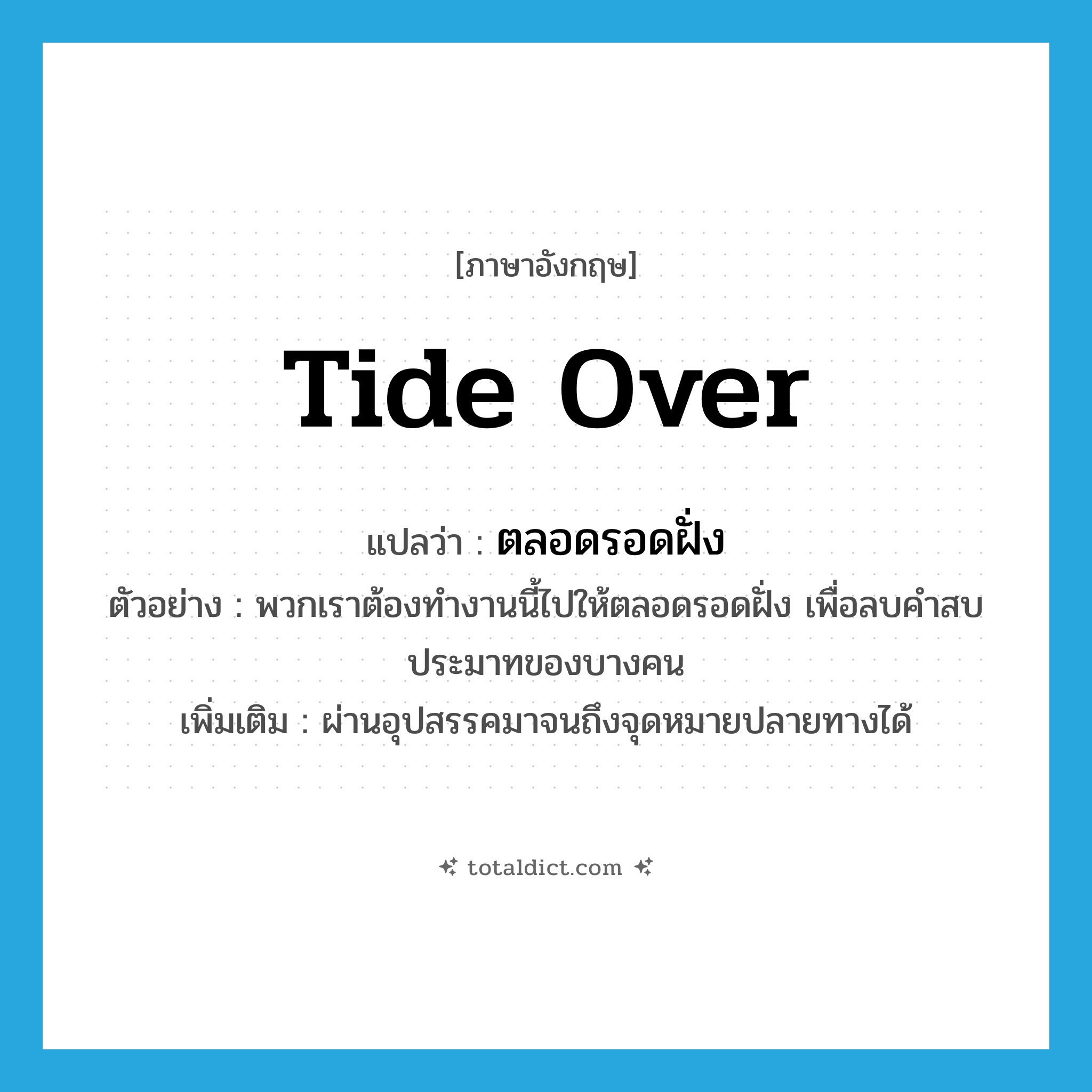 tide over แปลว่า?, คำศัพท์ภาษาอังกฤษ tide over แปลว่า ตลอดรอดฝั่ง ประเภท ADV ตัวอย่าง พวกเราต้องทำงานนี้ไปให้ตลอดรอดฝั่ง เพื่อลบคำสบประมาทของบางคน เพิ่มเติม ผ่านอุปสรรคมาจนถึงจุดหมายปลายทางได้ หมวด ADV