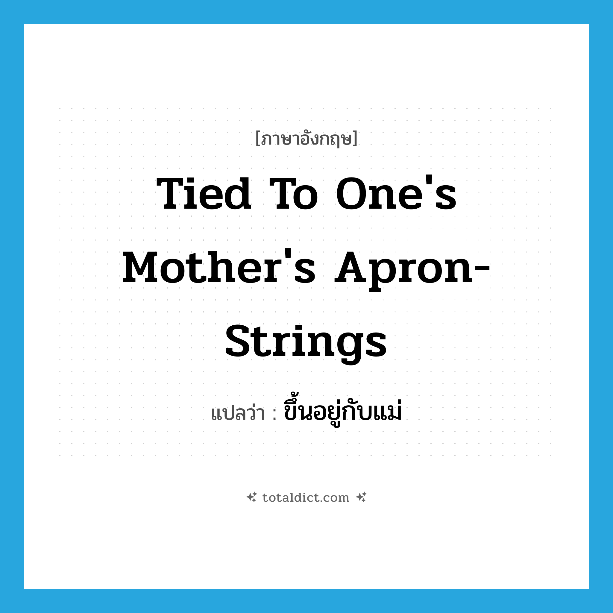 tied to one&#39;s mother&#39;s apron-strings แปลว่า?, คำศัพท์ภาษาอังกฤษ tied to one&#39;s mother&#39;s apron-strings แปลว่า ขึ้นอยู่กับแม่ ประเภท IDM หมวด IDM