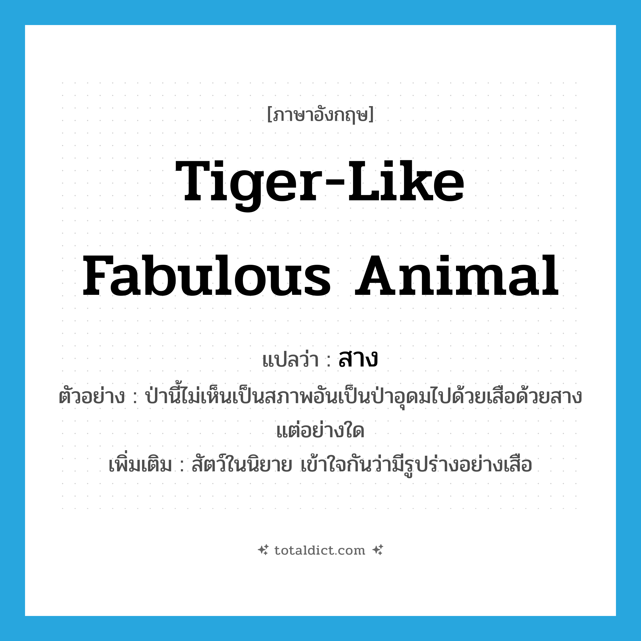 tiger-like fabulous animal แปลว่า?, คำศัพท์ภาษาอังกฤษ tiger-like fabulous animal แปลว่า สาง ประเภท N ตัวอย่าง ป่านี้ไม่เห็นเป็นสภาพอันเป็นป่าอุดมไปด้วยเสือด้วยสางแต่อย่างใด เพิ่มเติม สัตว์ในนิยาย เข้าใจกันว่ามีรูปร่างอย่างเสือ หมวด N