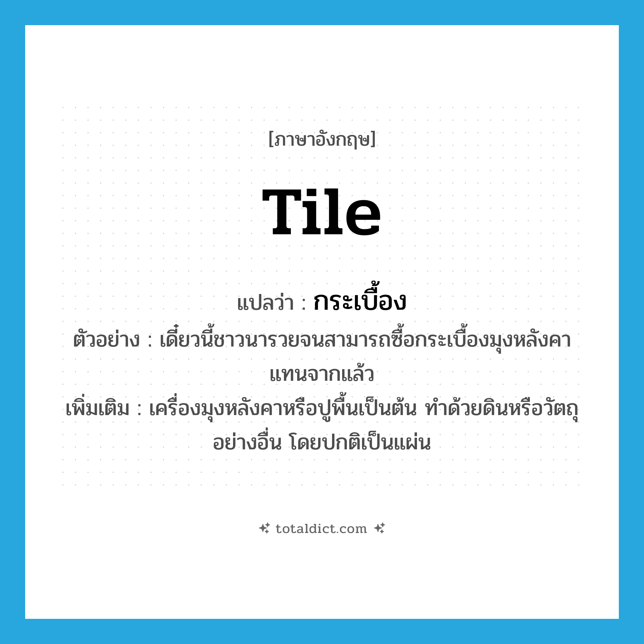 tile แปลว่า?, คำศัพท์ภาษาอังกฤษ tile แปลว่า กระเบื้อง ประเภท N ตัวอย่าง เดี๋ยวนี้ชาวนารวยจนสามารถซื้อกระเบื้องมุงหลังคาแทนจากแล้ว เพิ่มเติม เครื่องมุงหลังคาหรือปูพื้นเป็นต้น ทำด้วยดินหรือวัตถุอย่างอื่น โดยปกติเป็นแผ่น หมวด N