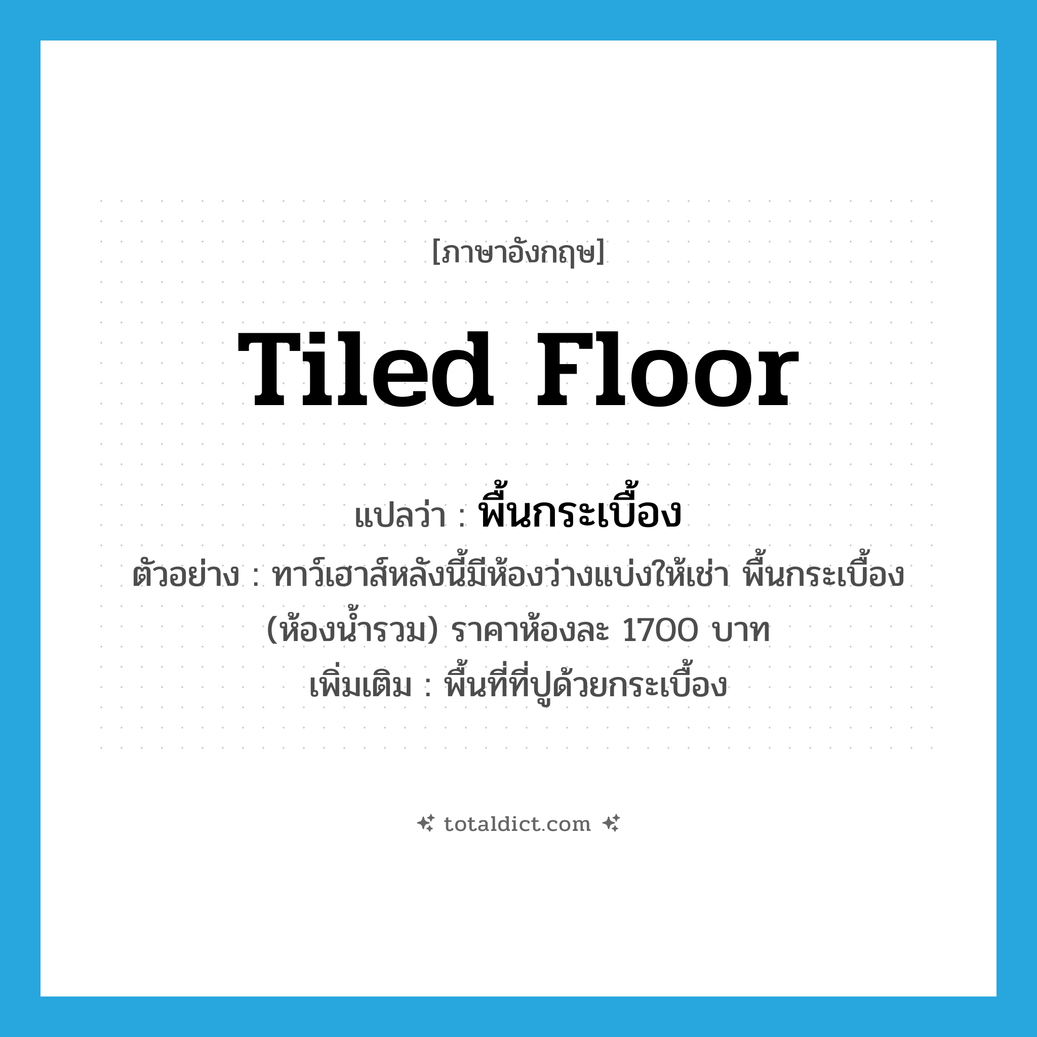 tiled floor แปลว่า?, คำศัพท์ภาษาอังกฤษ tiled floor แปลว่า พื้นกระเบื้อง ประเภท N ตัวอย่าง ทาว์เฮาส์หลังนี้มีห้องว่างแบ่งให้เช่า พื้นกระเบื้อง (ห้องน้ำรวม) ราคาห้องละ 1700 บาท เพิ่มเติม พื้นที่ที่ปูด้วยกระเบื้อง หมวด N