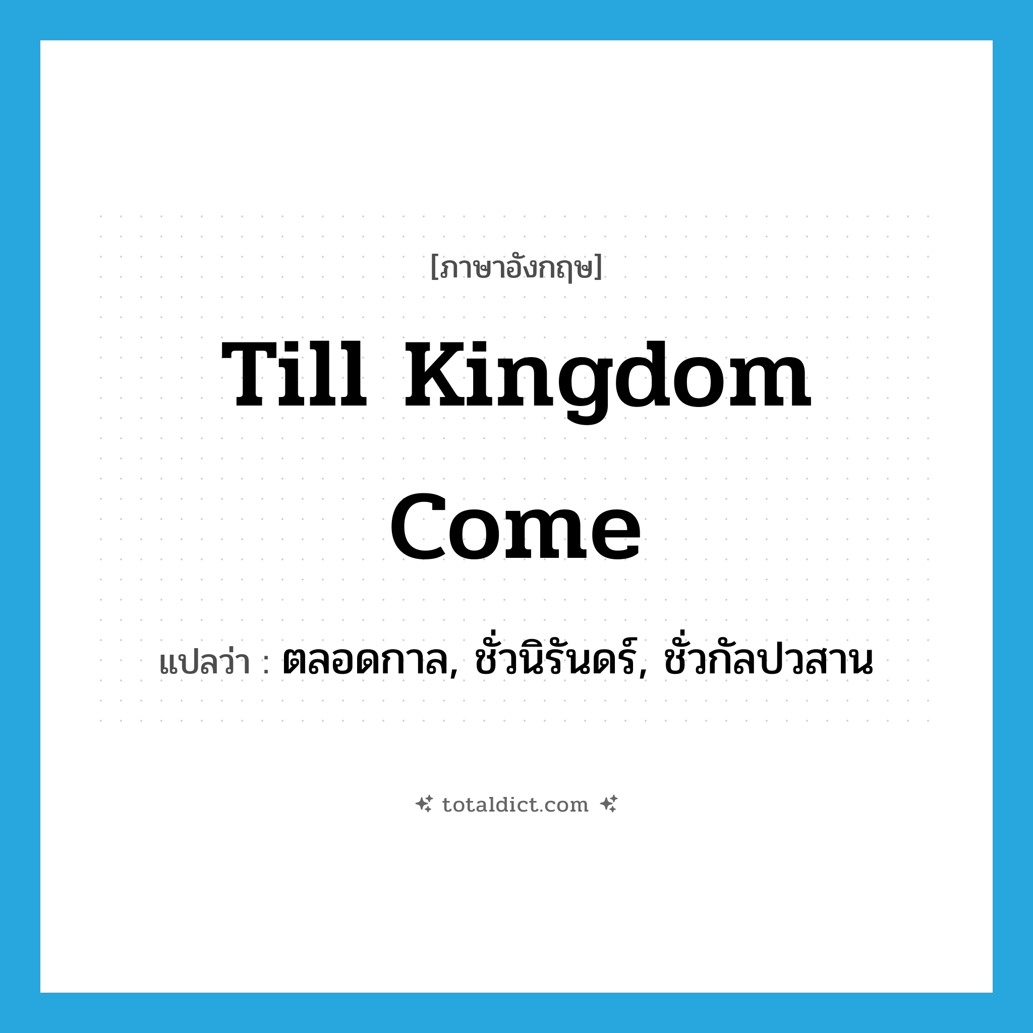 till kingdom come แปลว่า?, คำศัพท์ภาษาอังกฤษ till kingdom come แปลว่า ตลอดกาล, ชั่วนิรันดร์, ชั่วกัลปวสาน ประเภท SL หมวด SL