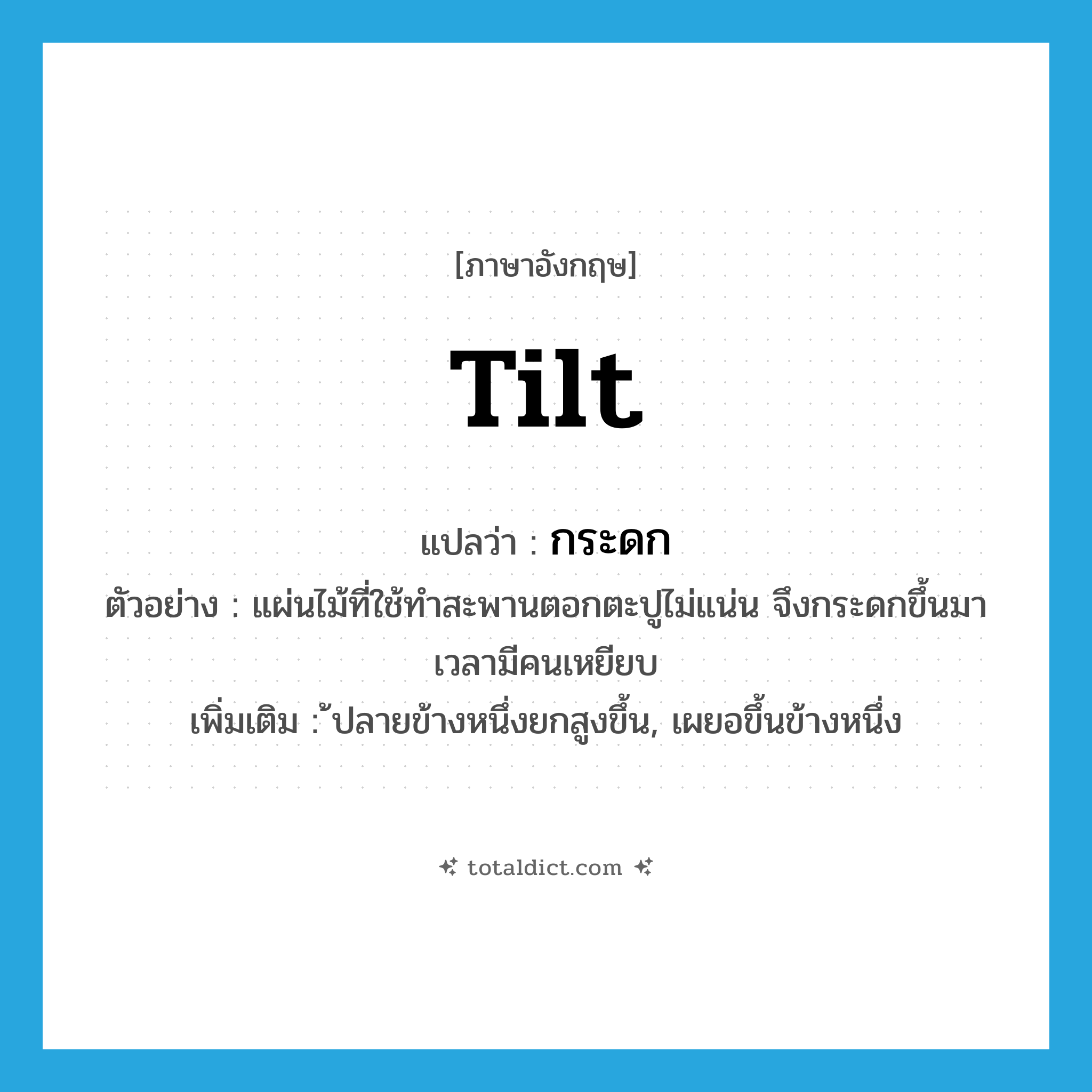 tilt แปลว่า?, คำศัพท์ภาษาอังกฤษ tilt แปลว่า กระดก ประเภท V ตัวอย่าง แผ่นไม้ที่ใช้ทำสะพานตอกตะปูไม่แน่น จึงกระดกขึ้นมาเวลามีคนเหยียบ เพิ่มเติม ้ปลายข้างหนึ่งยกสูงขึ้น, เผยอขึ้นข้างหนึ่ง หมวด V