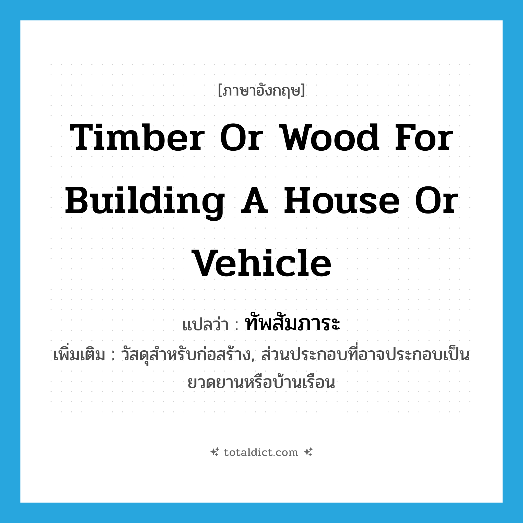 timber or wood for building a house or vehicle แปลว่า?, คำศัพท์ภาษาอังกฤษ timber or wood for building a house or vehicle แปลว่า ทัพสัมภาระ ประเภท N เพิ่มเติม วัสดุสำหรับก่อสร้าง, ส่วนประกอบที่อาจประกอบเป็นยวดยานหรือบ้านเรือน หมวด N