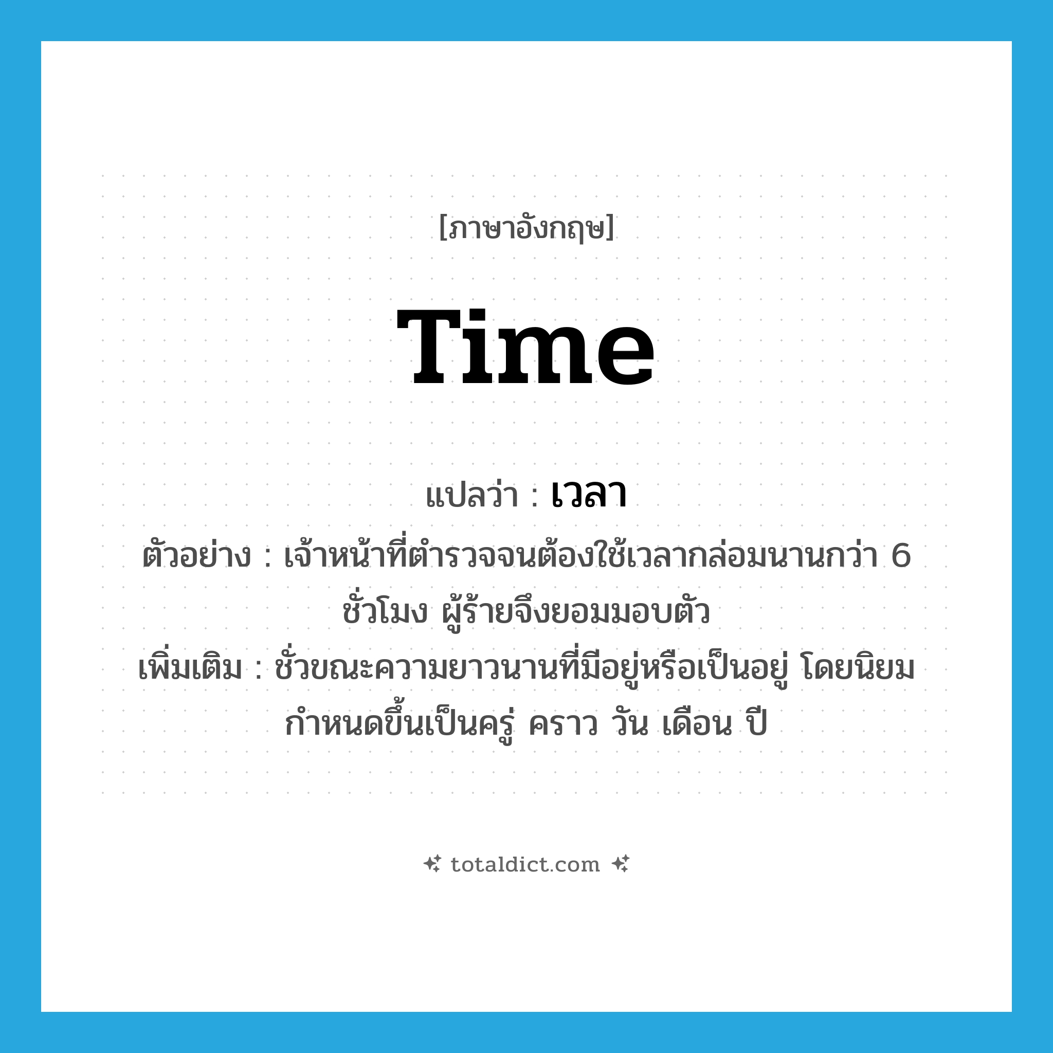 เวลา ภาษาอังกฤษ?, คำศัพท์ภาษาอังกฤษ เวลา แปลว่า time ประเภท N ตัวอย่าง เจ้าหน้าที่ตำรวจจนต้องใช้เวลากล่อมนานกว่า 6 ชั่วโมง ผู้ร้ายจึงยอมมอบตัว เพิ่มเติม ชั่วขณะความยาวนานที่มีอยู่หรือเป็นอยู่ โดยนิยมกำหนดขึ้นเป็นครู่ คราว วัน เดือน ปี หมวด N