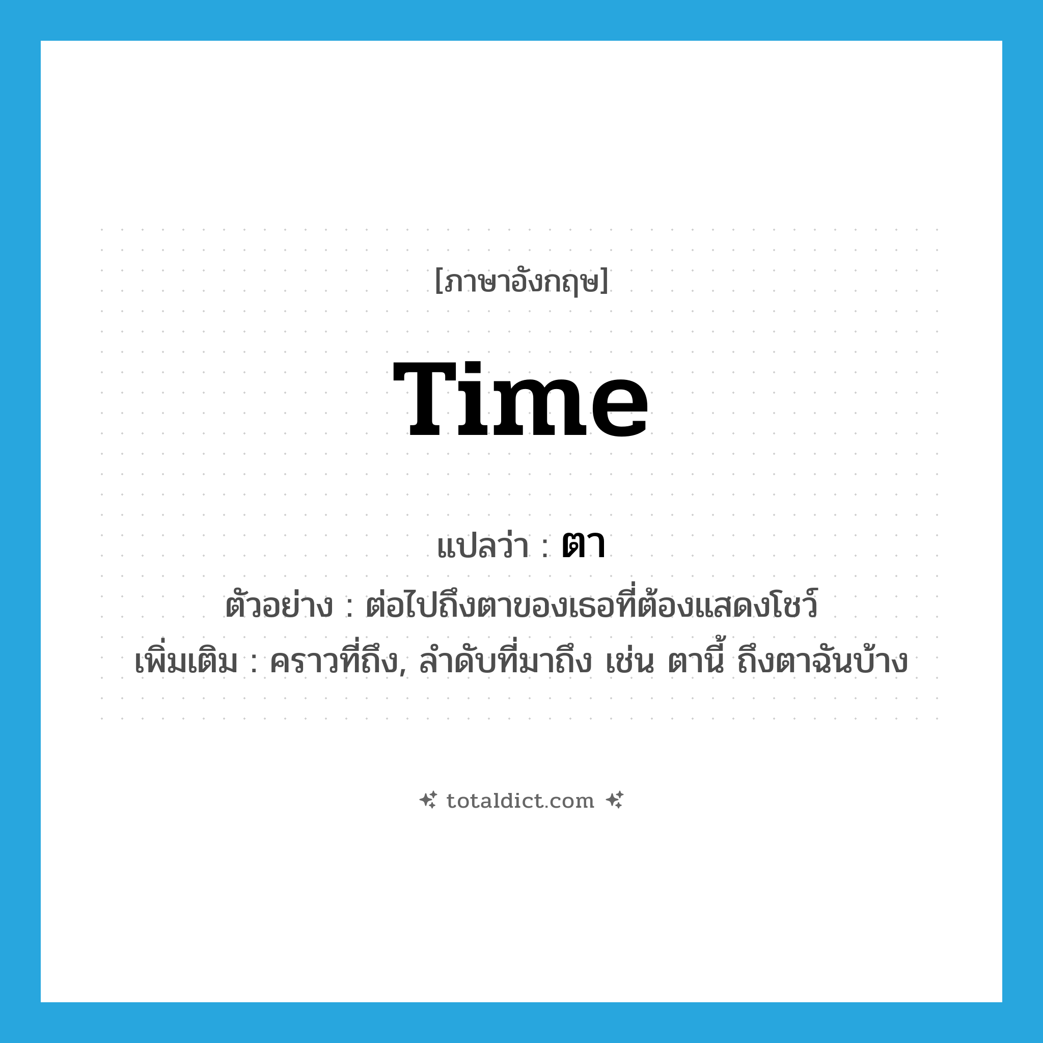 time แปลว่า?, คำศัพท์ภาษาอังกฤษ time แปลว่า ตา ประเภท V ตัวอย่าง ต่อไปถึงตาของเธอที่ต้องแสดงโชว์ เพิ่มเติม คราวที่ถึง, ลำดับที่มาถึง เช่น ตานี้ ถึงตาฉันบ้าง หมวด V