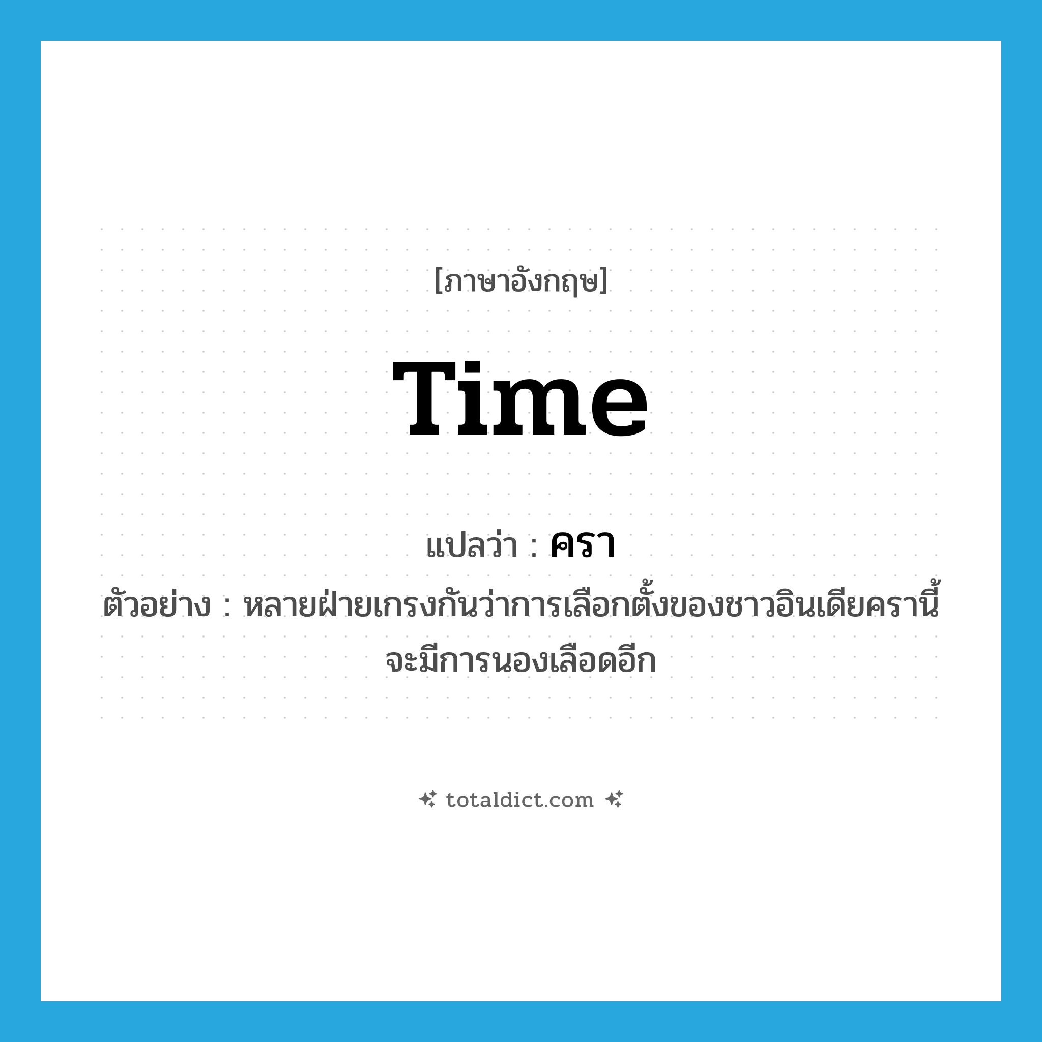 time แปลว่า?, คำศัพท์ภาษาอังกฤษ time แปลว่า ครา ประเภท N ตัวอย่าง หลายฝ่ายเกรงกันว่าการเลือกตั้งของชาวอินเดียครานี้จะมีการนองเลือดอีก หมวด N