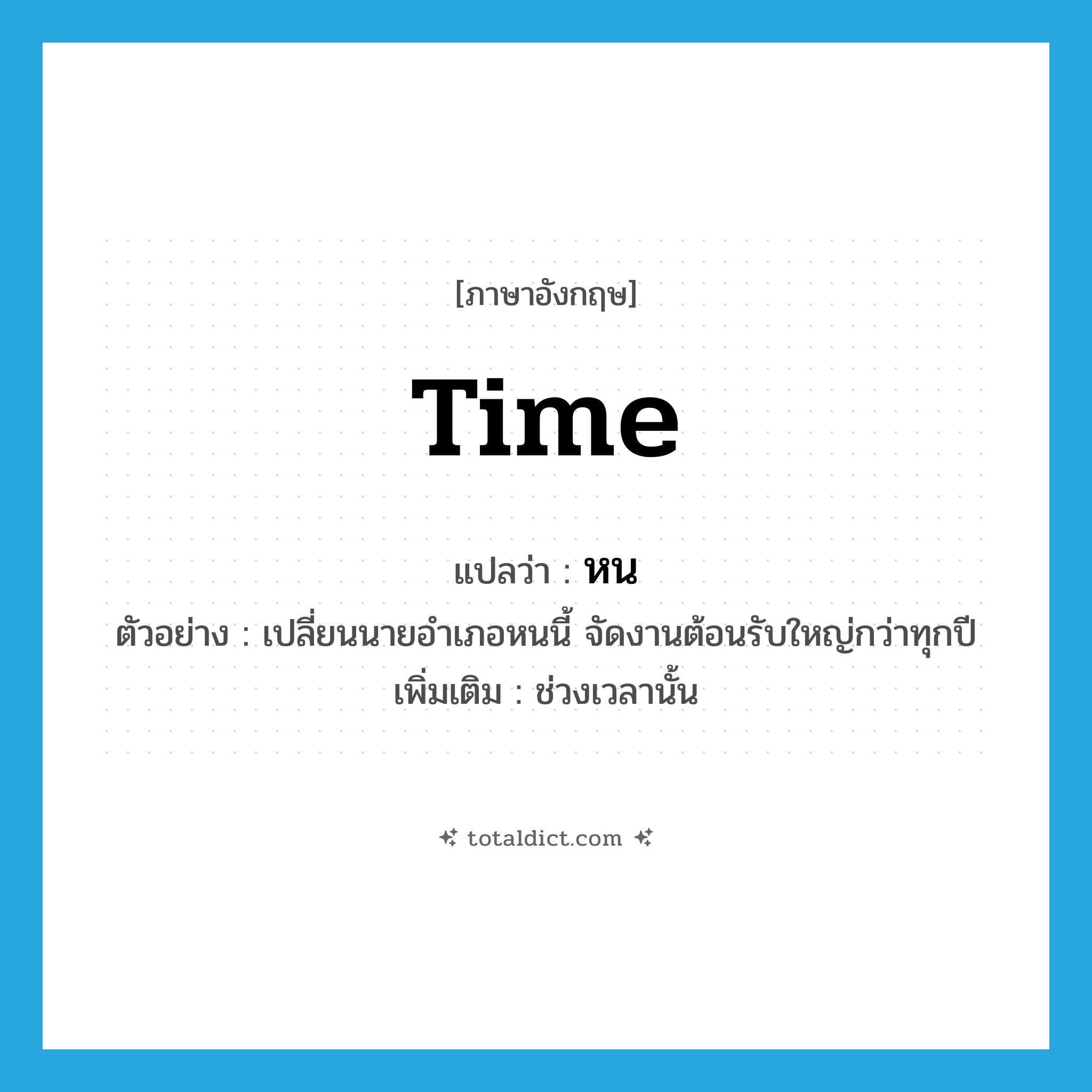 time แปลว่า?, คำศัพท์ภาษาอังกฤษ time แปลว่า หน ประเภท N ตัวอย่าง เปลี่ยนนายอำเภอหนนี้ จัดงานต้อนรับใหญ่กว่าทุกปี เพิ่มเติม ช่วงเวลานั้น หมวด N