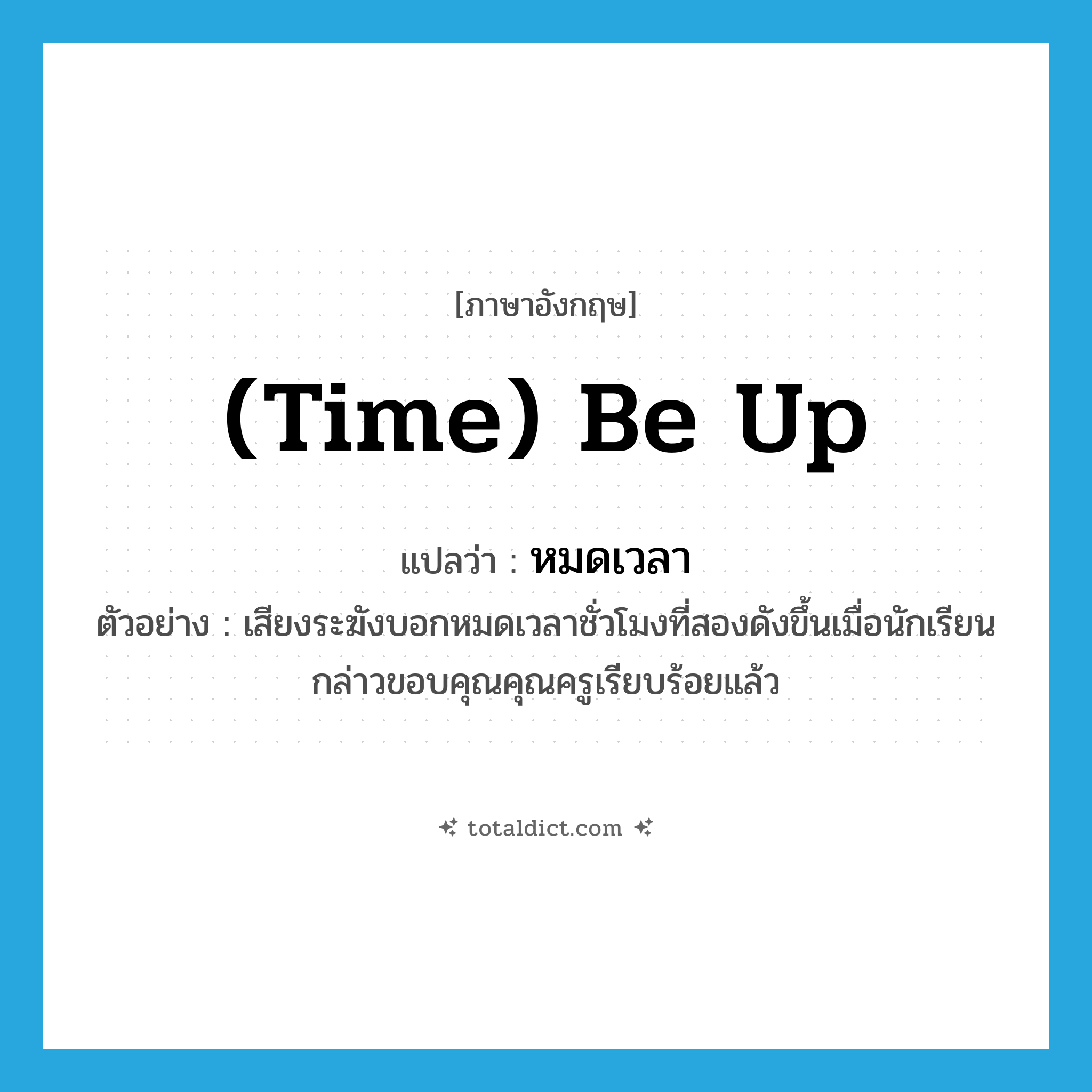 หมดเวลา ภาษาอังกฤษ?, คำศัพท์ภาษาอังกฤษ หมดเวลา แปลว่า (time) be up ประเภท V ตัวอย่าง เสียงระฆังบอกหมดเวลาชั่วโมงที่สองดังขึ้นเมื่อนักเรียนกล่าวขอบคุณคุณครูเรียบร้อยแล้ว หมวด V