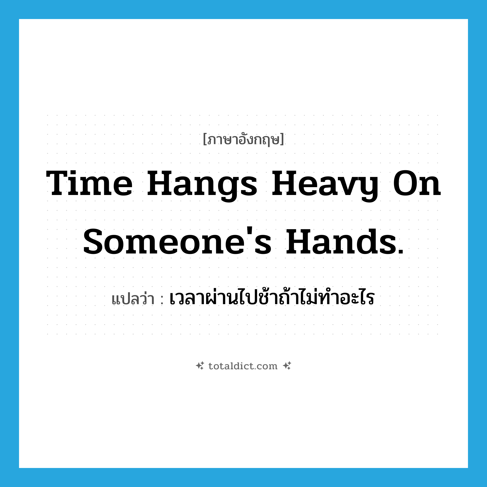 Time hangs heavy on someone&#39;s hands. แปลว่า?, คำศัพท์ภาษาอังกฤษ Time hangs heavy on someone&#39;s hands. แปลว่า เวลาผ่านไปช้าถ้าไม่ทำอะไร ประเภท IDM หมวด IDM
