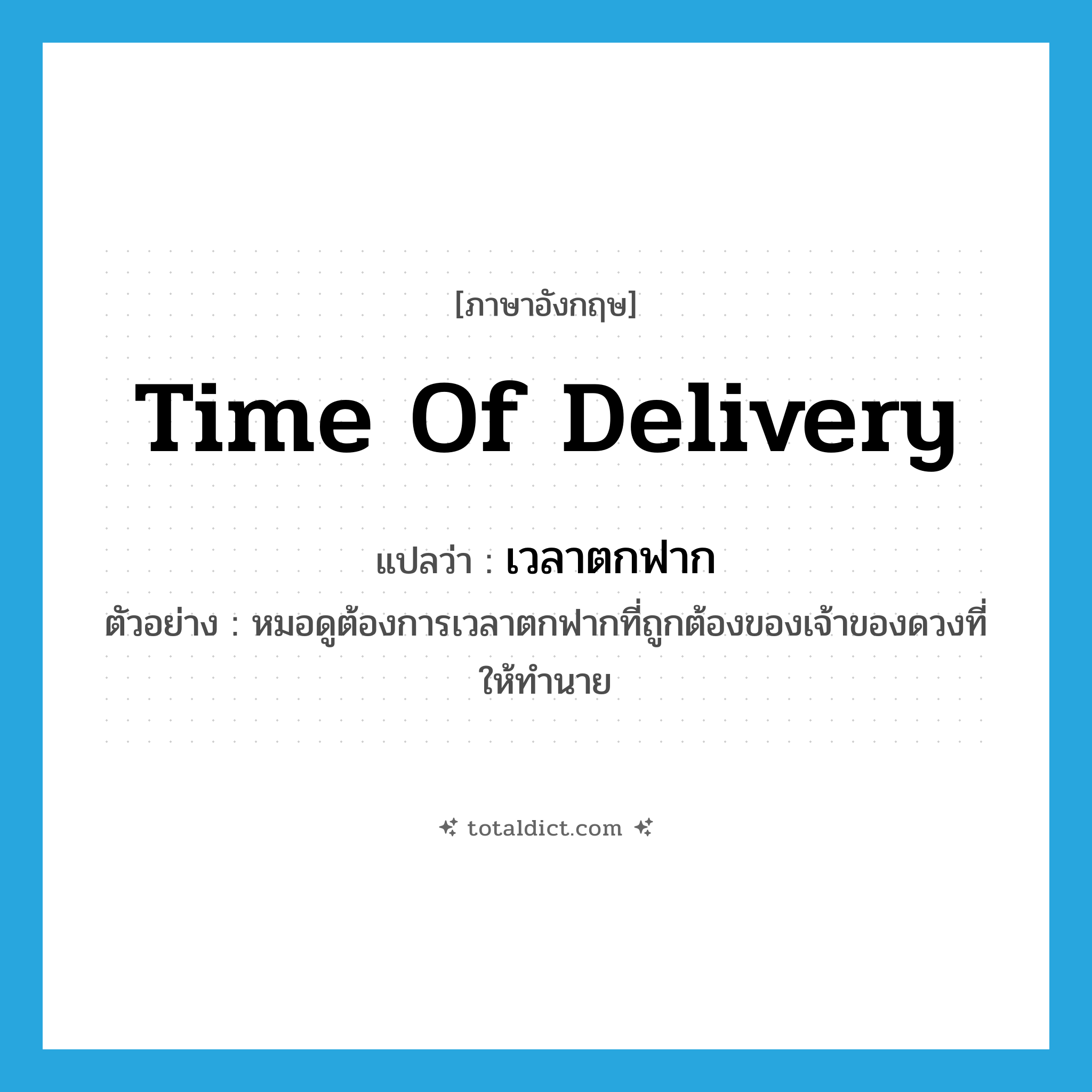 time of delivery แปลว่า?, คำศัพท์ภาษาอังกฤษ time of delivery แปลว่า เวลาตกฟาก ประเภท N ตัวอย่าง หมอดูต้องการเวลาตกฟากที่ถูกต้องของเจ้าของดวงที่ให้ทำนาย หมวด N