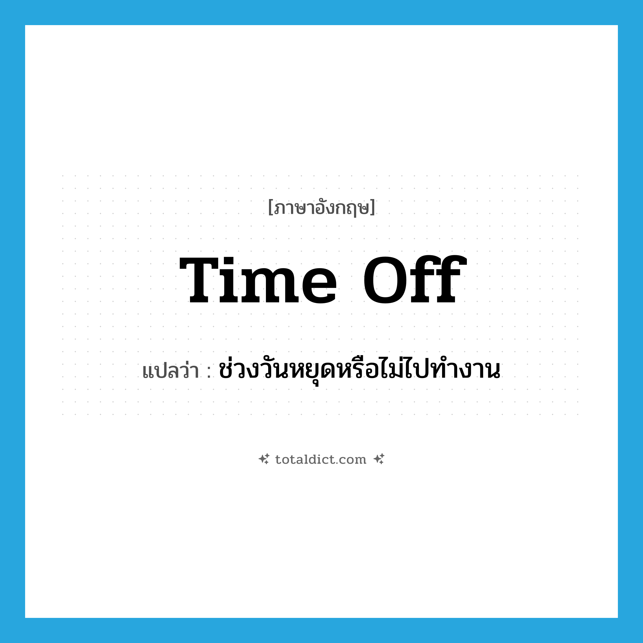 time off แปลว่า?, คำศัพท์ภาษาอังกฤษ time off แปลว่า ช่วงวันหยุดหรือไม่ไปทำงาน ประเภท N หมวด N