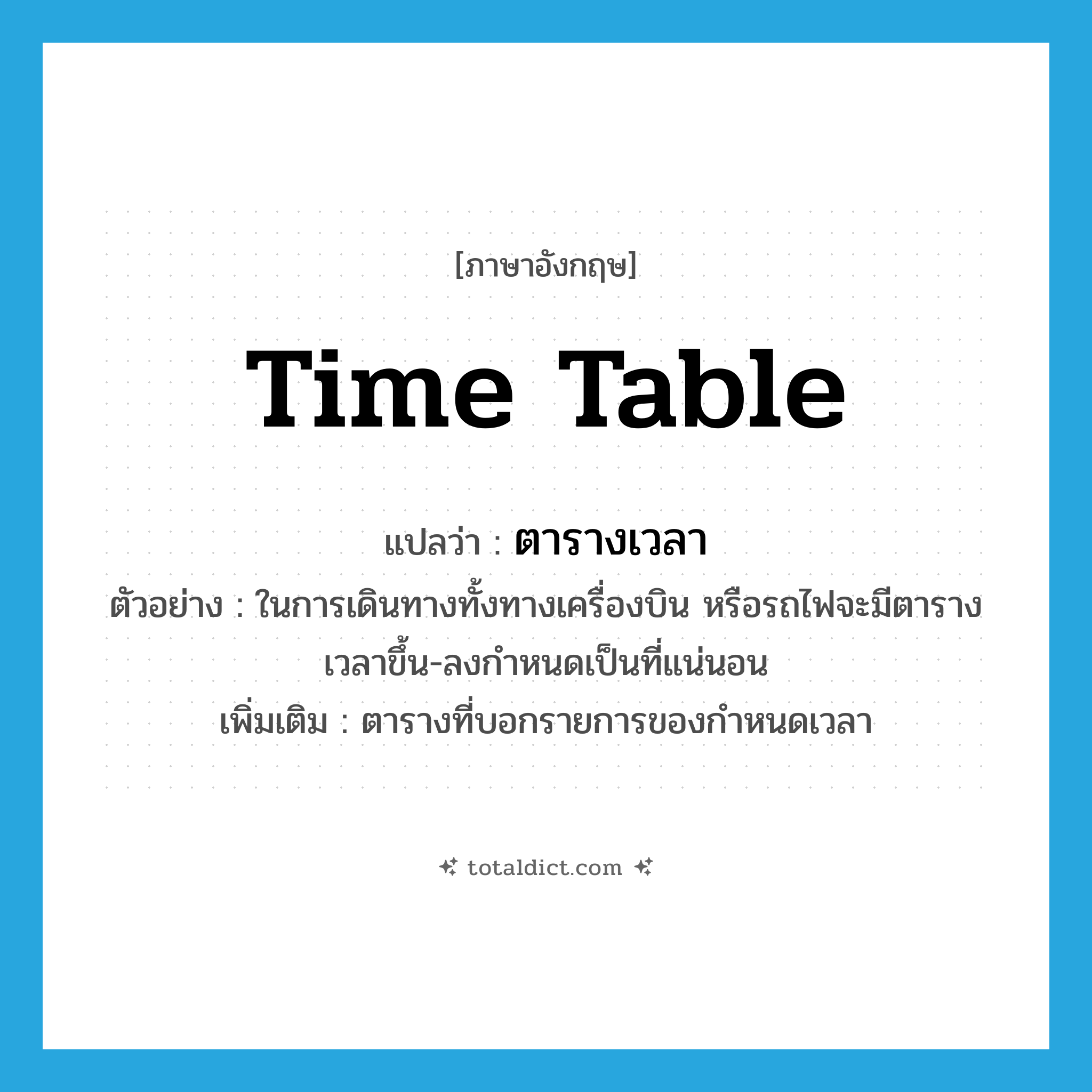 time table แปลว่า?, คำศัพท์ภาษาอังกฤษ time table แปลว่า ตารางเวลา ประเภท N ตัวอย่าง ในการเดินทางทั้งทางเครื่องบิน หรือรถไฟจะมีตารางเวลาขึ้น-ลงกำหนดเป็นที่แน่นอน เพิ่มเติม ตารางที่บอกรายการของกำหนดเวลา หมวด N