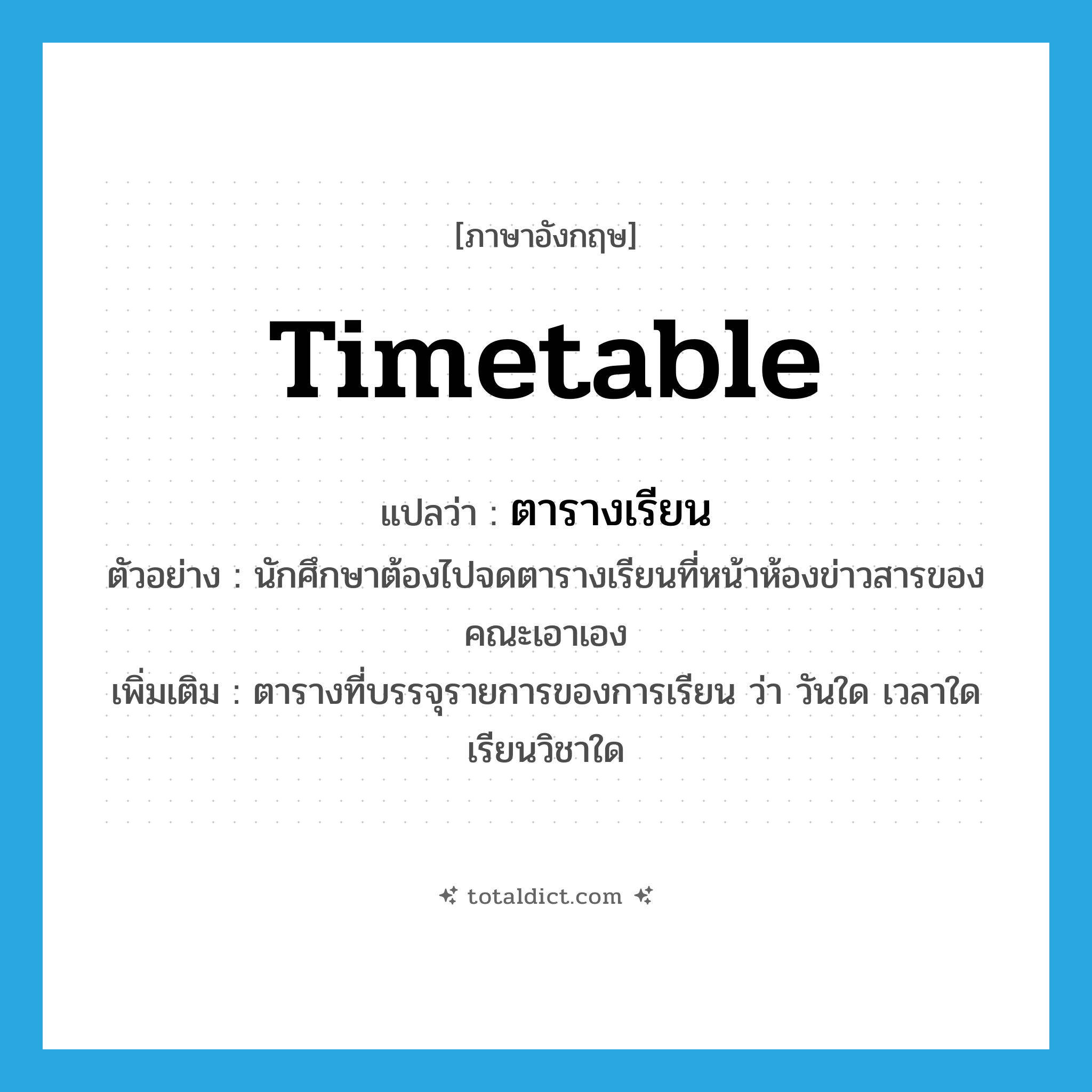 timetable แปลว่า?, คำศัพท์ภาษาอังกฤษ timetable แปลว่า ตารางเรียน ประเภท N ตัวอย่าง นักศึกษาต้องไปจดตารางเรียนที่หน้าห้องข่าวสารของคณะเอาเอง เพิ่มเติม ตารางที่บรรจุรายการของการเรียน ว่า วันใด เวลาใด เรียนวิชาใด หมวด N