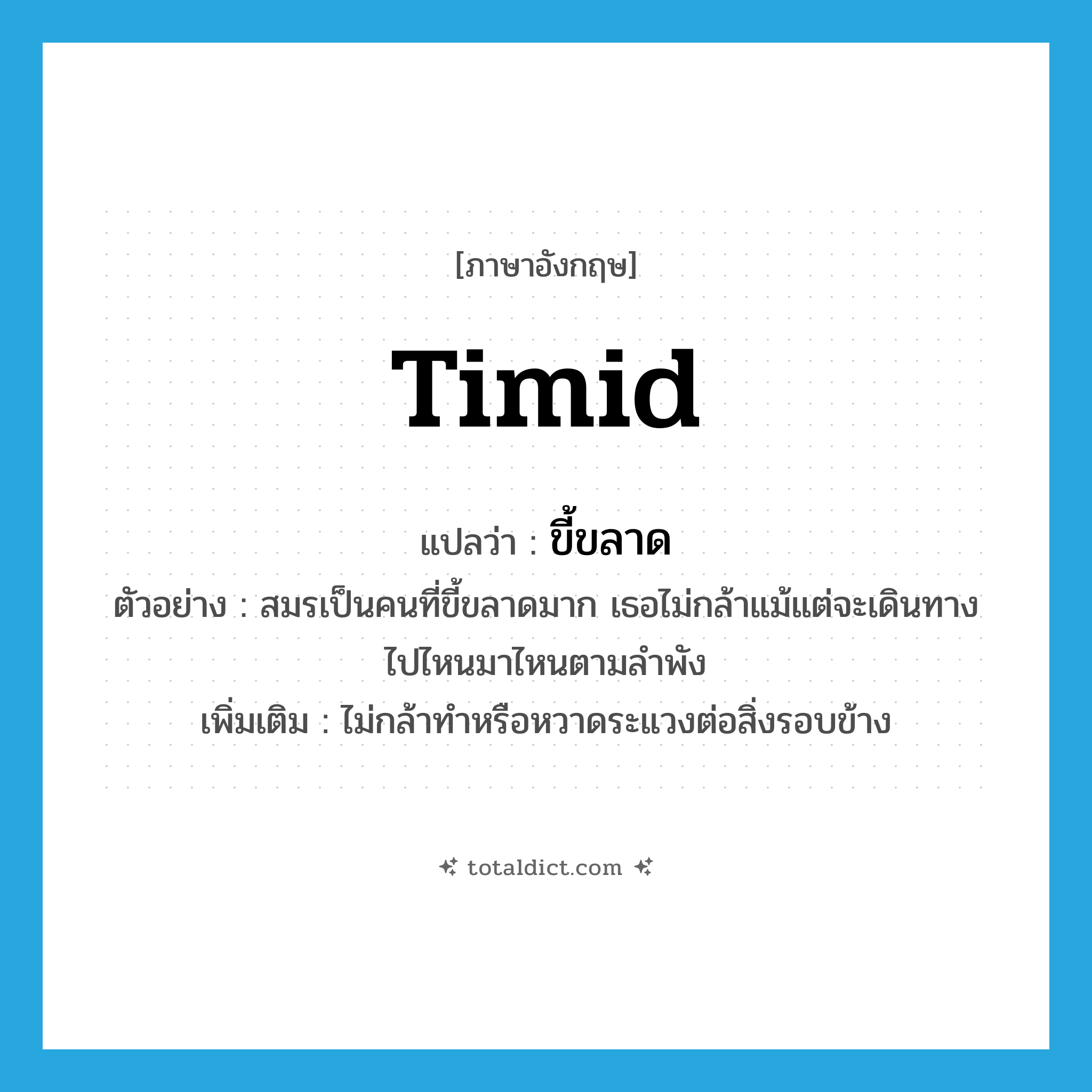 ขี้ขลาด ภาษาอังกฤษ?, คำศัพท์ภาษาอังกฤษ ขี้ขลาด แปลว่า timid ประเภท ADJ ตัวอย่าง สมรเป็นคนที่ขี้ขลาดมาก เธอไม่กล้าแม้แต่จะเดินทางไปไหนมาไหนตามลำพัง เพิ่มเติม ไม่กล้าทำหรือหวาดระแวงต่อสิ่งรอบข้าง หมวด ADJ