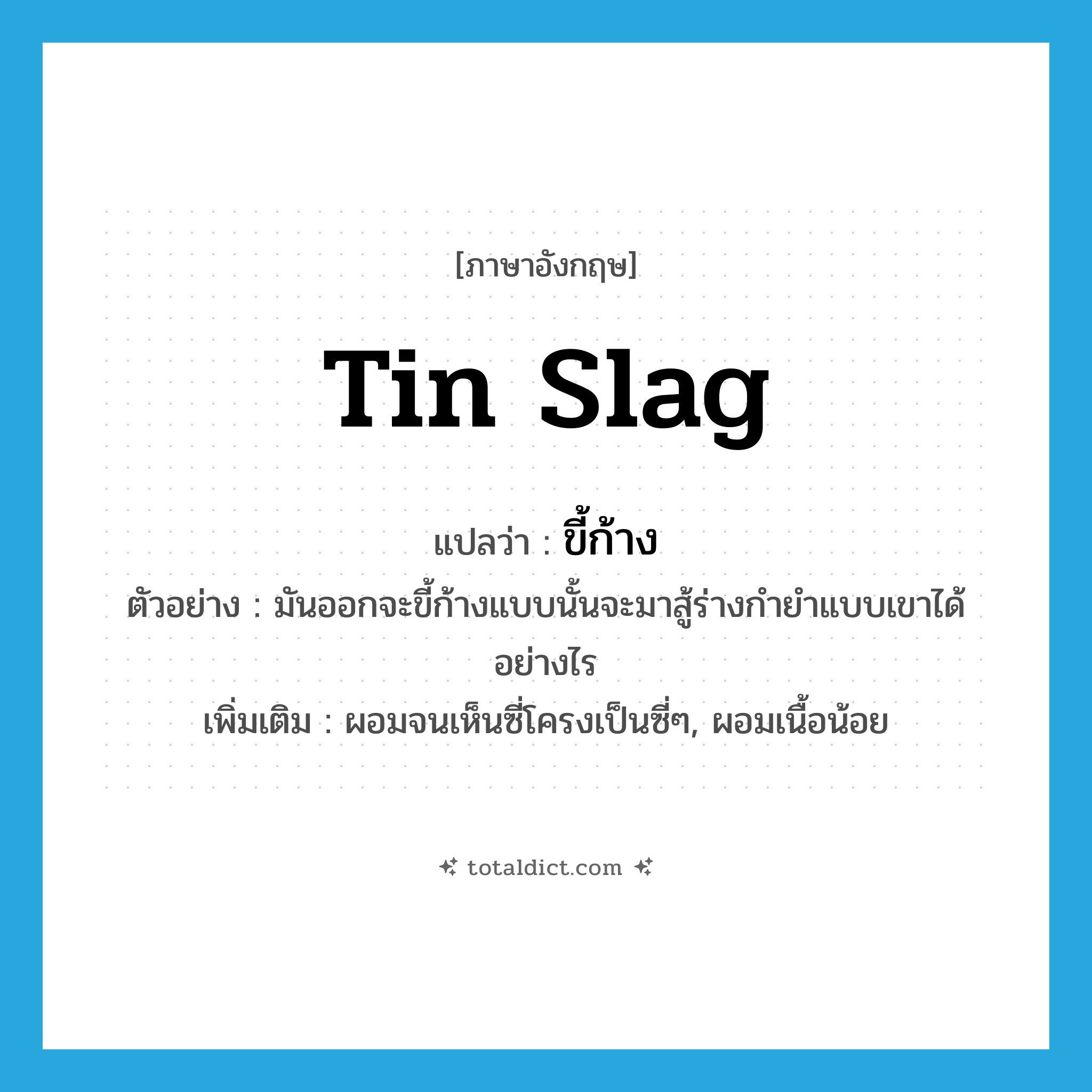 tin slag แปลว่า?, คำศัพท์ภาษาอังกฤษ tin slag แปลว่า ขี้ก้าง ประเภท N ตัวอย่าง มันออกจะขี้ก้างแบบนั้นจะมาสู้ร่างกำยำแบบเขาได้อย่างไร เพิ่มเติม ผอมจนเห็นซี่โครงเป็นซี่ๆ, ผอมเนื้อน้อย หมวด N