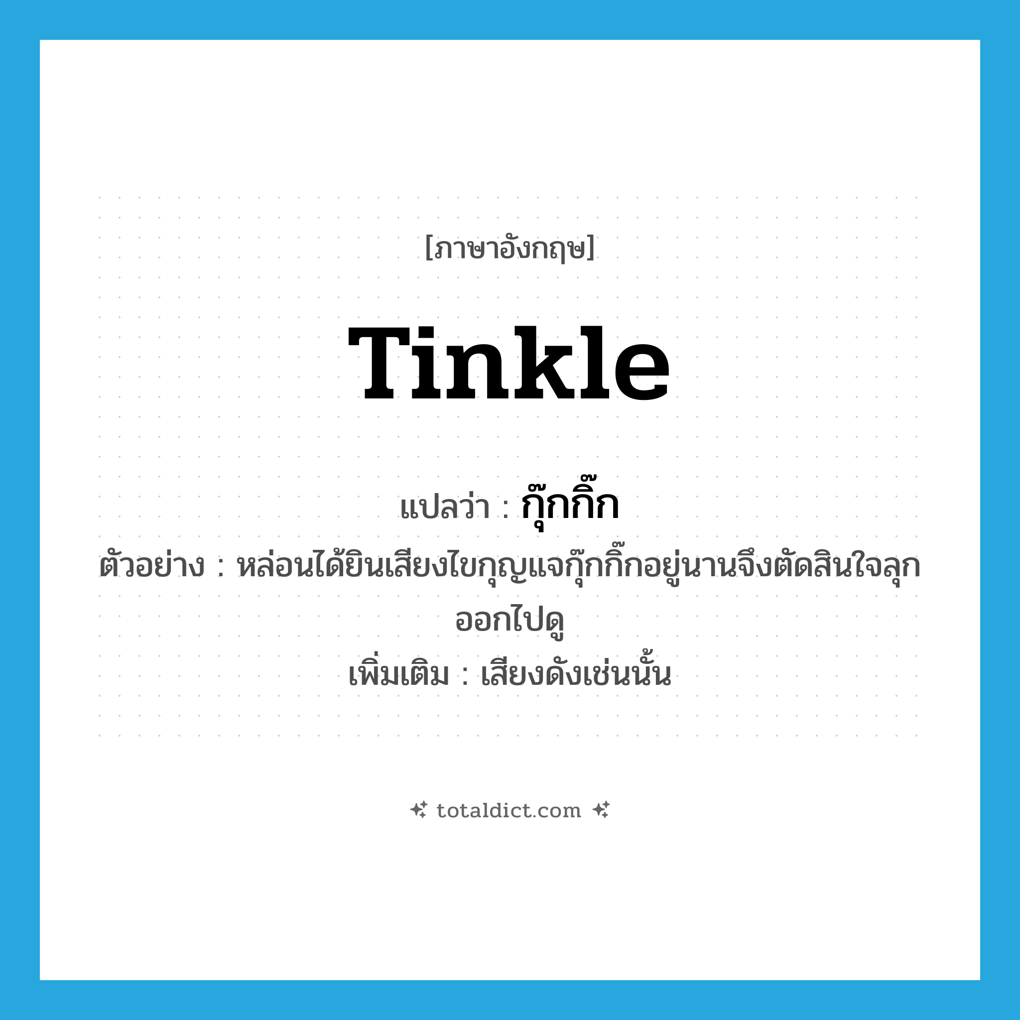 tinkle แปลว่า?, คำศัพท์ภาษาอังกฤษ tinkle แปลว่า กุ๊กกิ๊ก ประเภท ADV ตัวอย่าง หล่อนได้ยินเสียงไขกุญแจกุ๊กกิ๊กอยู่นานจึงตัดสินใจลุกออกไปดู เพิ่มเติม เสียงดังเช่นนั้น หมวด ADV