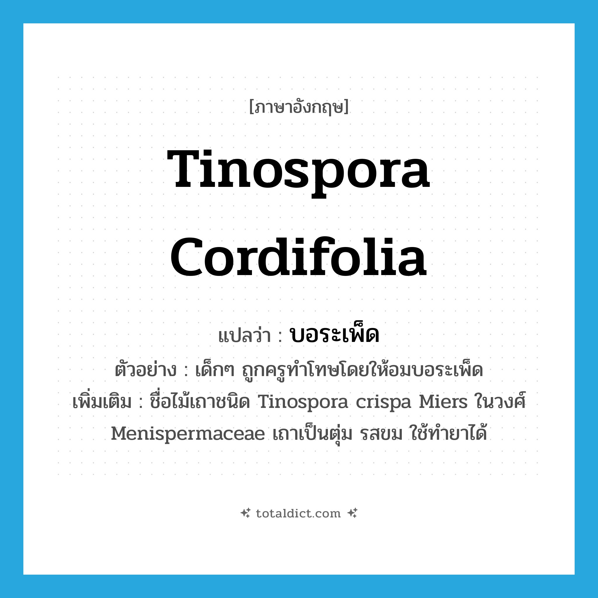 Tinospora cordifolia แปลว่า?, คำศัพท์ภาษาอังกฤษ Tinospora cordifolia แปลว่า บอระเพ็ด ประเภท N ตัวอย่าง เด็กๆ ถูกครูทำโทษโดยให้อมบอระเพ็ด เพิ่มเติม ชื่อไม้เถาชนิด Tinospora crispa Miers ในวงศ์ Menispermaceae เถาเป็นตุ่ม รสขม ใช้ทำยาได้ หมวด N