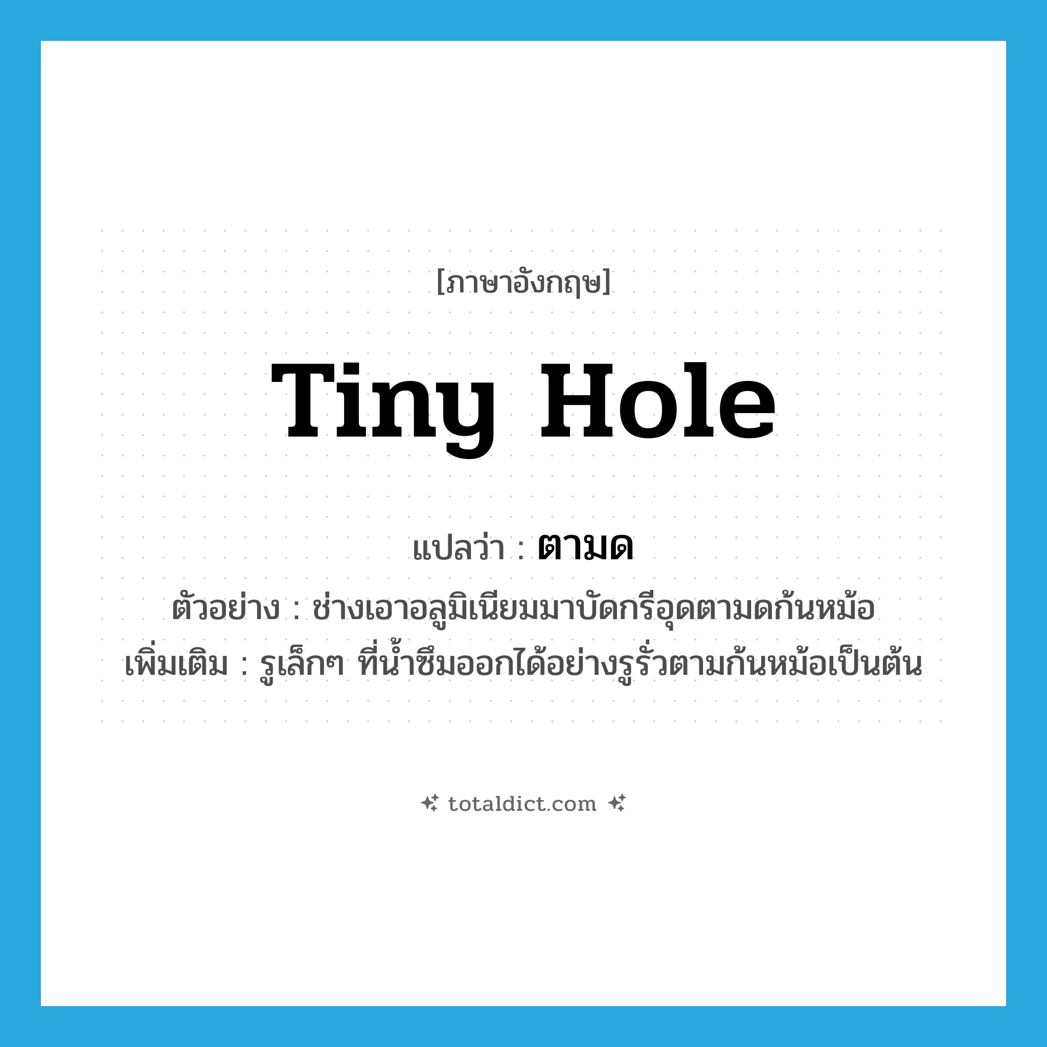 tiny hole แปลว่า?, คำศัพท์ภาษาอังกฤษ tiny hole แปลว่า ตามด ประเภท N ตัวอย่าง ช่างเอาอลูมิเนียมมาบัดกรีอุดตามดก้นหม้อ เพิ่มเติม รูเล็กๆ ที่น้ำซึมออกได้อย่างรูรั่วตามก้นหม้อเป็นต้น หมวด N