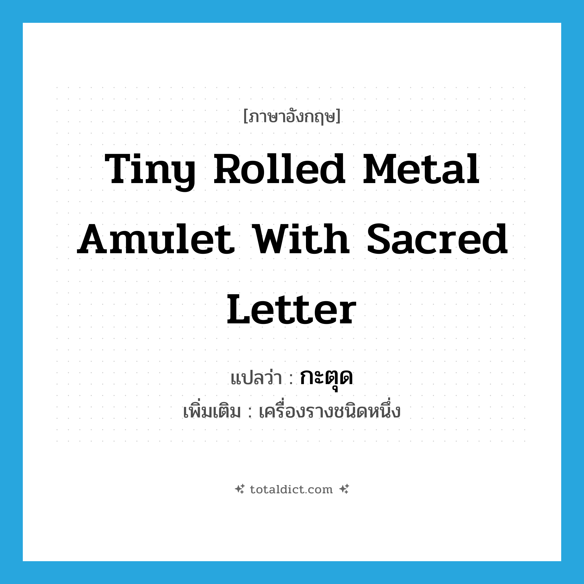 tiny rolled metal amulet with sacred letter แปลว่า?, คำศัพท์ภาษาอังกฤษ tiny rolled metal amulet with sacred letter แปลว่า กะตุด ประเภท N เพิ่มเติม เครื่องรางชนิดหนึ่ง หมวด N