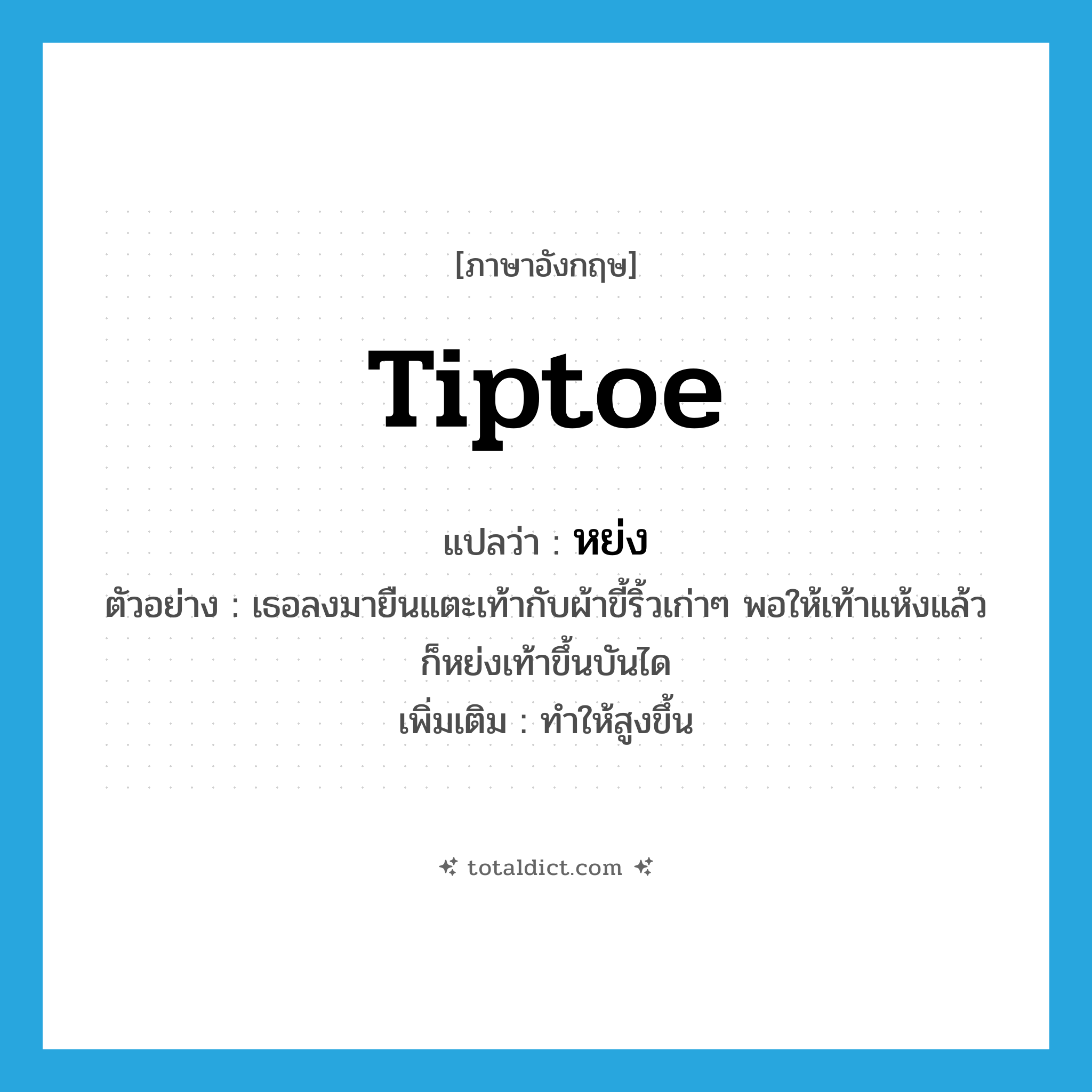 tiptoe แปลว่า?, คำศัพท์ภาษาอังกฤษ tiptoe แปลว่า หย่ง ประเภท V ตัวอย่าง เธอลงมายืนแตะเท้ากับผ้าขี้ริ้วเก่าๆ พอให้เท้าแห้งแล้วก็หย่งเท้าขึ้นบันได เพิ่มเติม ทำให้สูงขึ้น หมวด V