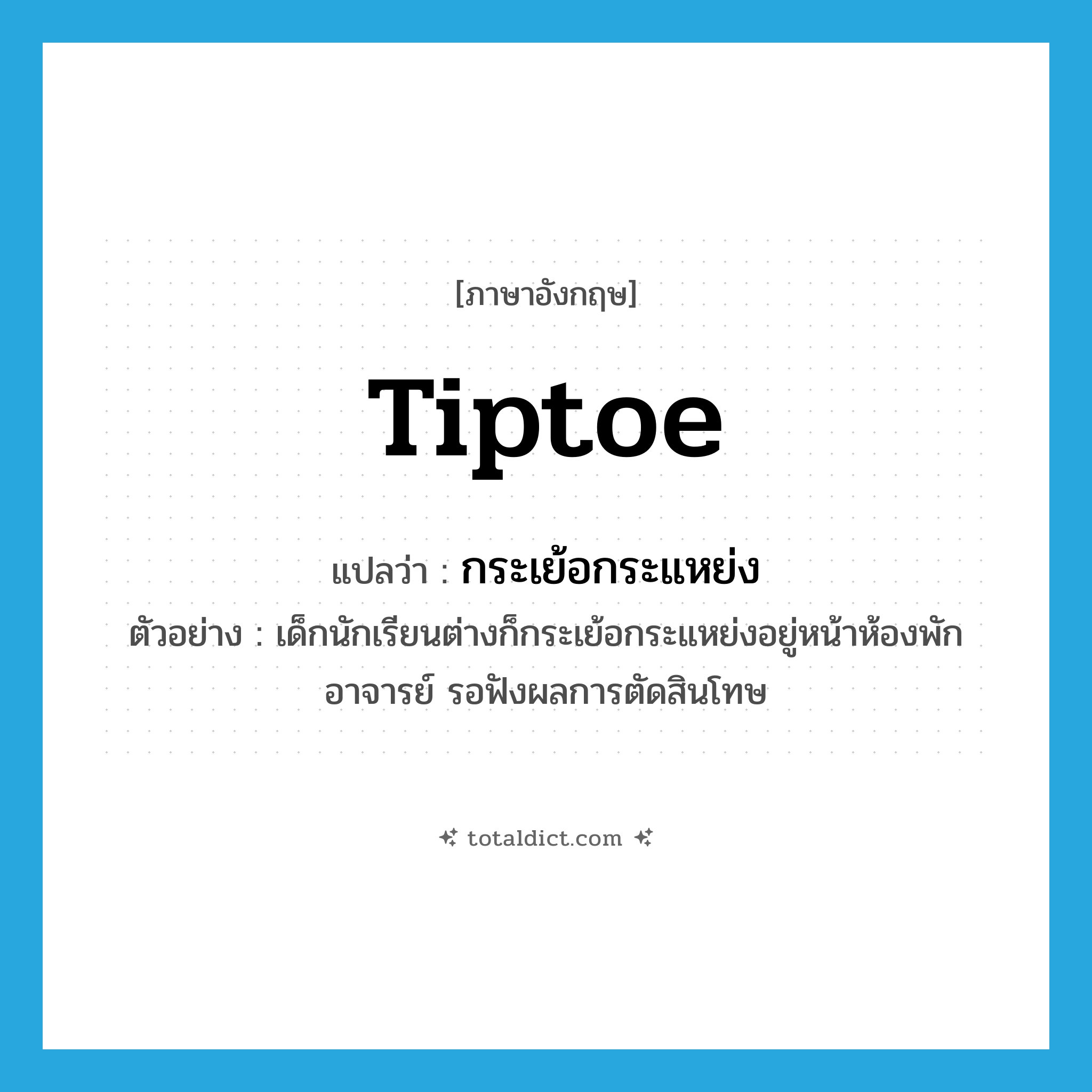 tiptoe แปลว่า?, คำศัพท์ภาษาอังกฤษ tiptoe แปลว่า กระเย้อกระแหย่ง ประเภท V ตัวอย่าง เด็กนักเรียนต่างก็กระเย้อกระแหย่งอยู่หน้าห้องพักอาจารย์ รอฟังผลการตัดสินโทษ หมวด V