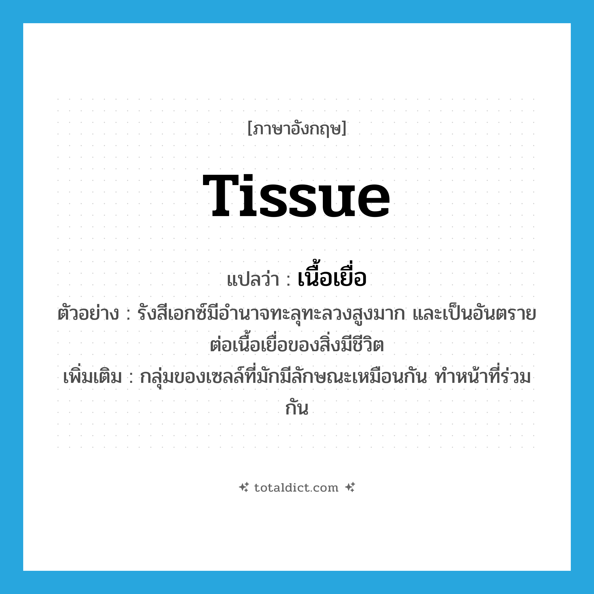 tissue แปลว่า?, คำศัพท์ภาษาอังกฤษ tissue แปลว่า เนื้อเยื่อ ประเภท N ตัวอย่าง รังสีเอกซ์มีอำนาจทะลุทะลวงสูงมาก และเป็นอันตรายต่อเนื้อเยื่อของสิ่งมีชีวิต เพิ่มเติม กลุ่มของเซลล์ที่มักมีลักษณะเหมือนกัน ทำหน้าที่ร่วมกัน หมวด N