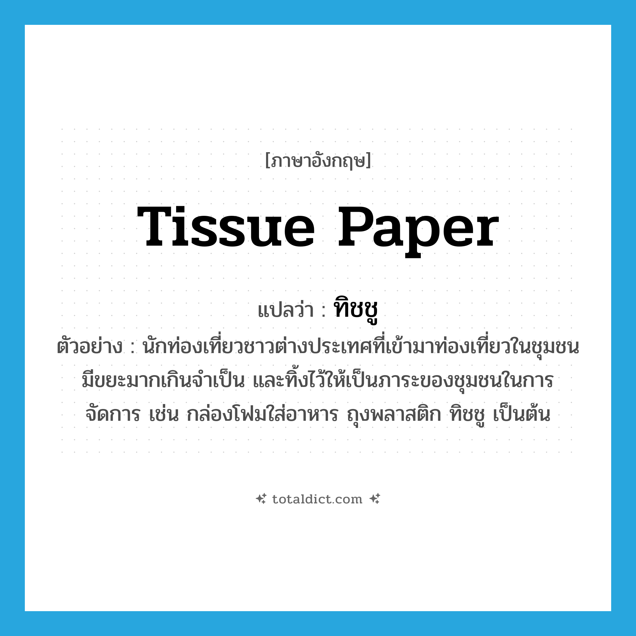 tissue paper แปลว่า?, คำศัพท์ภาษาอังกฤษ tissue paper แปลว่า ทิชชู ประเภท N ตัวอย่าง นักท่องเที่ยวชาวต่างประเทศที่เข้ามาท่องเที่ยวในชุมชน มีขยะมากเกินจำเป็น และทิ้งไว้ให้เป็นภาระของชุมชนในการจัดการ เช่น กล่องโฟมใส่อาหาร ถุงพลาสติก ทิชชู เป็นต้น หมวด N