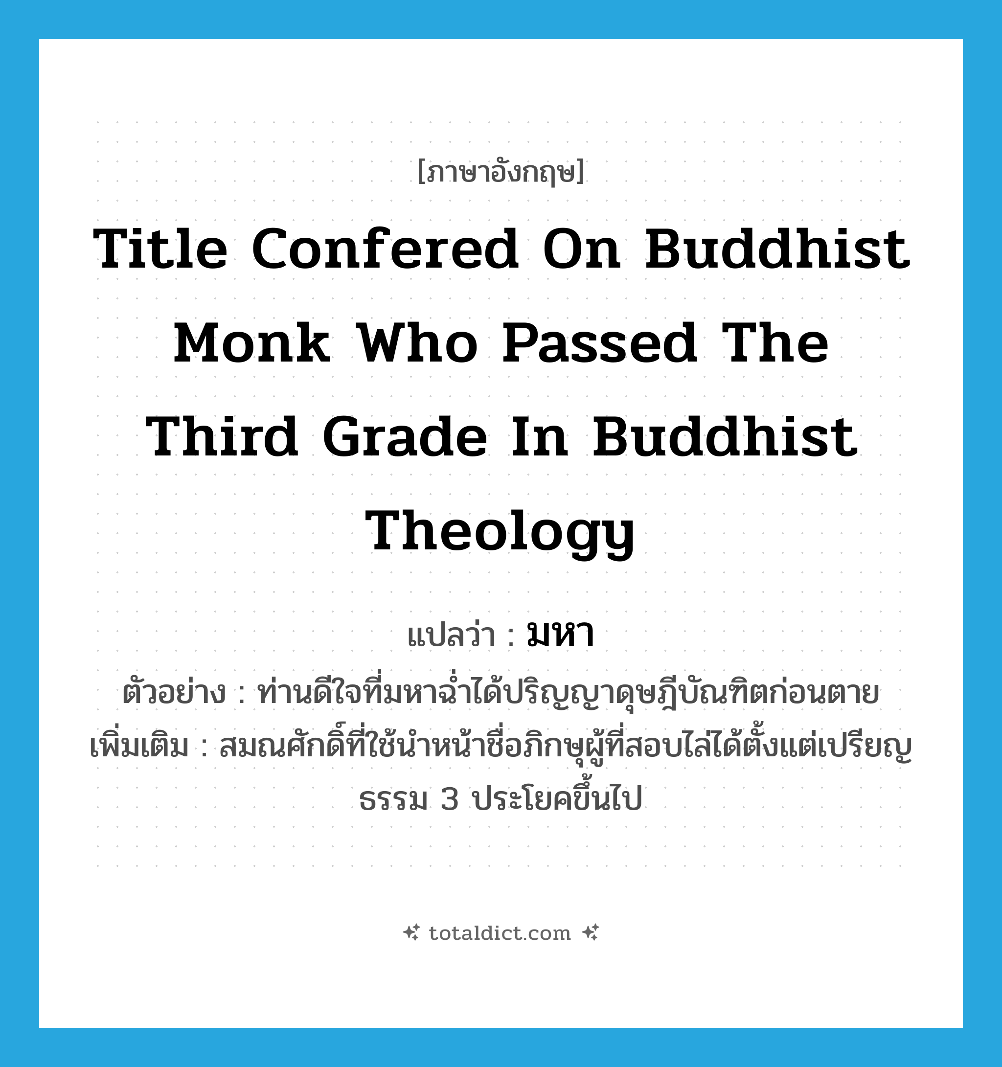 title confered on Buddhist monk who passed the third grade in Buddhist theology แปลว่า?, คำศัพท์ภาษาอังกฤษ title confered on Buddhist monk who passed the third grade in Buddhist theology แปลว่า มหา ประเภท N ตัวอย่าง ท่านดีใจที่มหาฉ่ำได้ปริญญาดุษฎีบัณฑิตก่อนตาย เพิ่มเติม สมณศักดิ์ที่ใช้นำหน้าชื่อภิกษุผู้ที่สอบไล่ได้ตั้งแต่เปรียญธรรม 3 ประโยคขึ้นไป หมวด N
