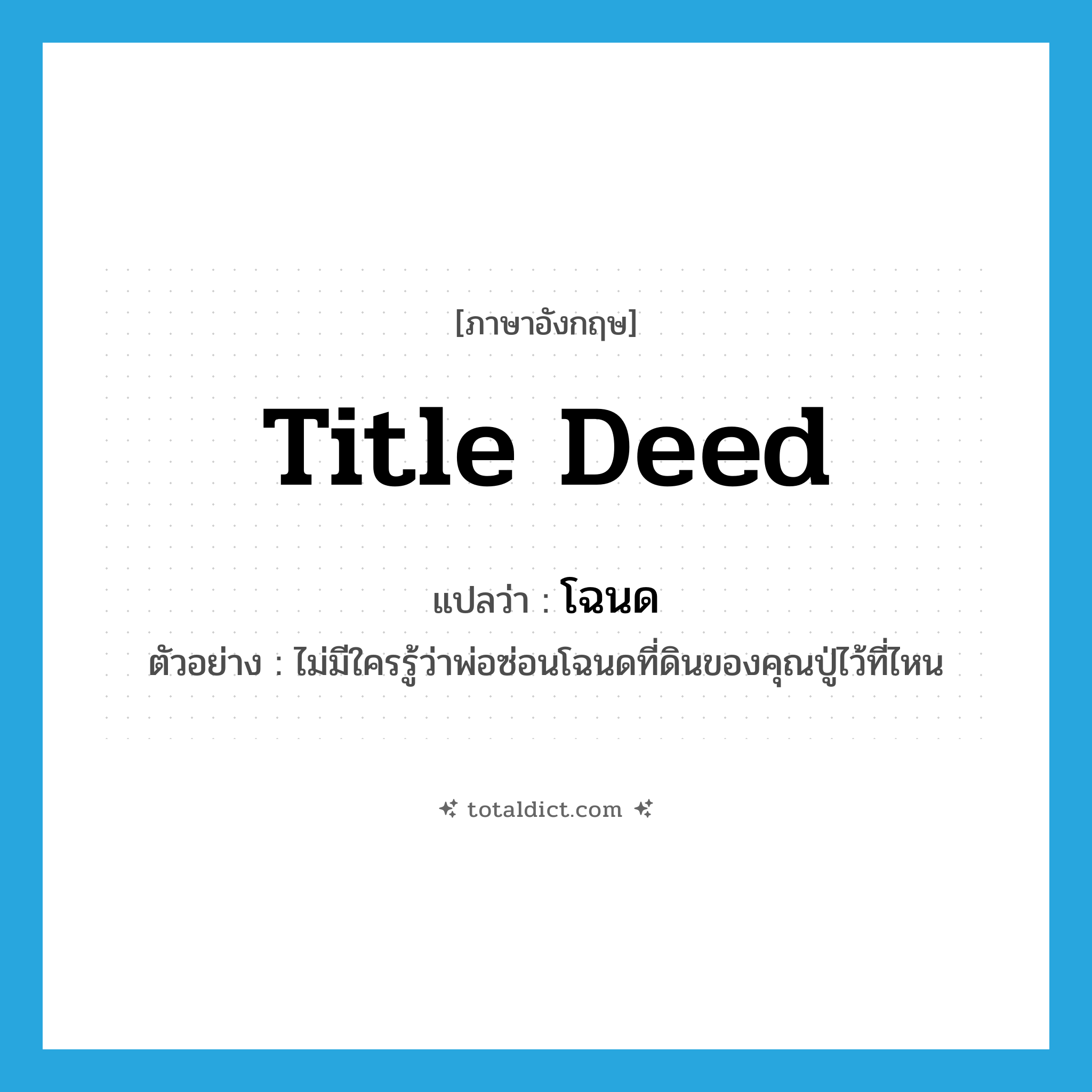 title deed แปลว่า?, คำศัพท์ภาษาอังกฤษ title deed แปลว่า โฉนด ประเภท N ตัวอย่าง ไม่มีใครรู้ว่าพ่อซ่อนโฉนดที่ดินของคุณปู่ไว้ที่ไหน หมวด N