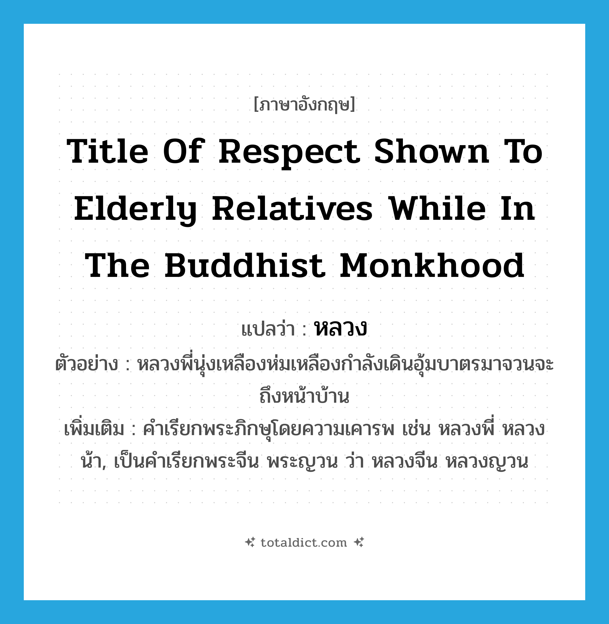 หลวง ภาษาอังกฤษ?, คำศัพท์ภาษาอังกฤษ หลวง แปลว่า title of respect shown to elderly relatives while in the Buddhist monkhood ประเภท N ตัวอย่าง หลวงพี่นุ่งเหลืองห่มเหลืองกำลังเดินอุ้มบาตรมาจวนจะถึงหน้าบ้าน เพิ่มเติม คำเรียกพระภิกษุโดยความเคารพ เช่น หลวงพี่ หลวงน้า, เป็นคำเรียกพระจีน พระญวน ว่า หลวงจีน หลวงญวน หมวด N