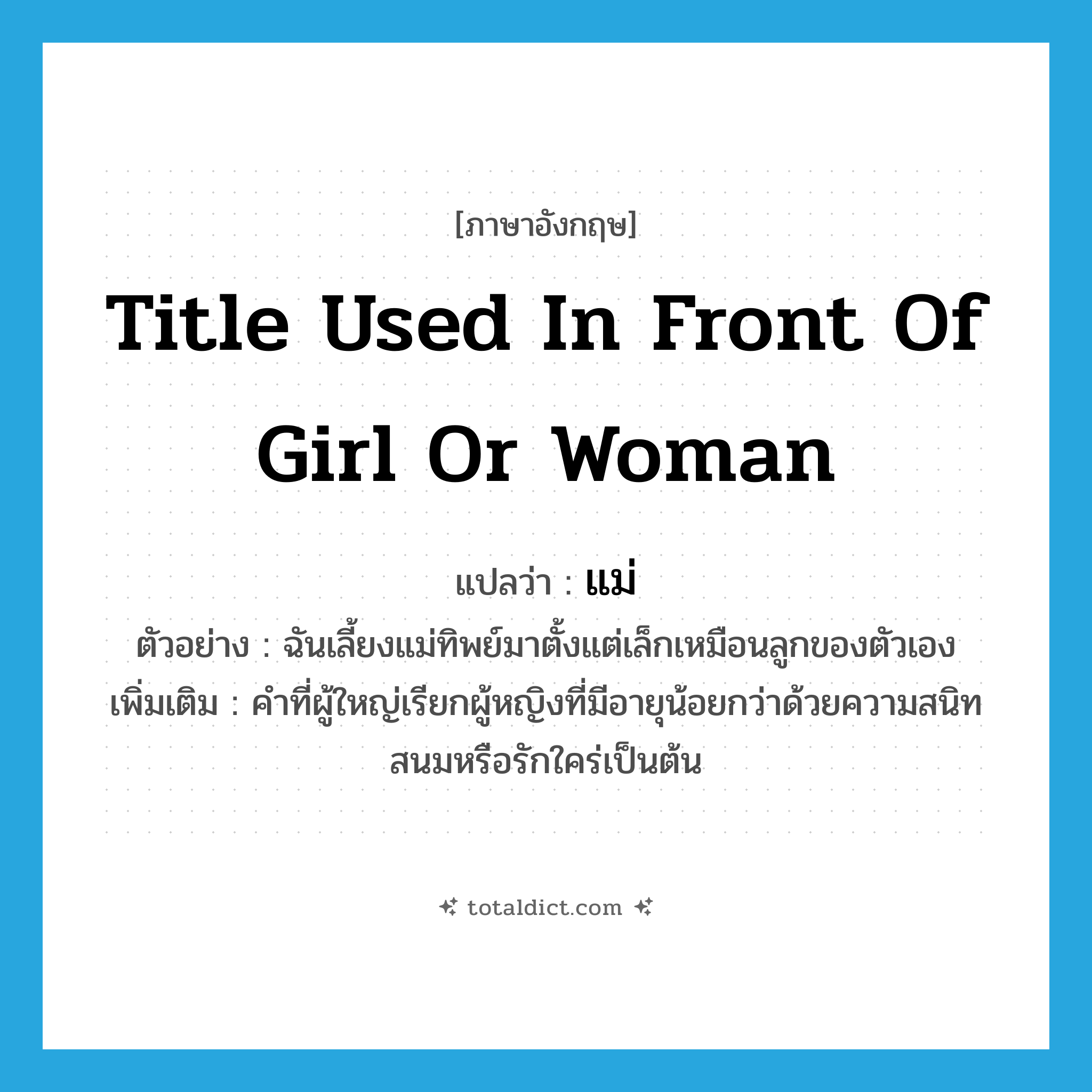 แม่ ภาษาอังกฤษ?, คำศัพท์ภาษาอังกฤษ แม่ แปลว่า title used in front of girl or woman ประเภท PRON ตัวอย่าง ฉันเลี้ยงแม่ทิพย์มาตั้งแต่เล็กเหมือนลูกของตัวเอง เพิ่มเติม คำที่ผู้ใหญ่เรียกผู้หญิงที่มีอายุน้อยกว่าด้วยความสนิทสนมหรือรักใคร่เป็นต้น หมวด PRON