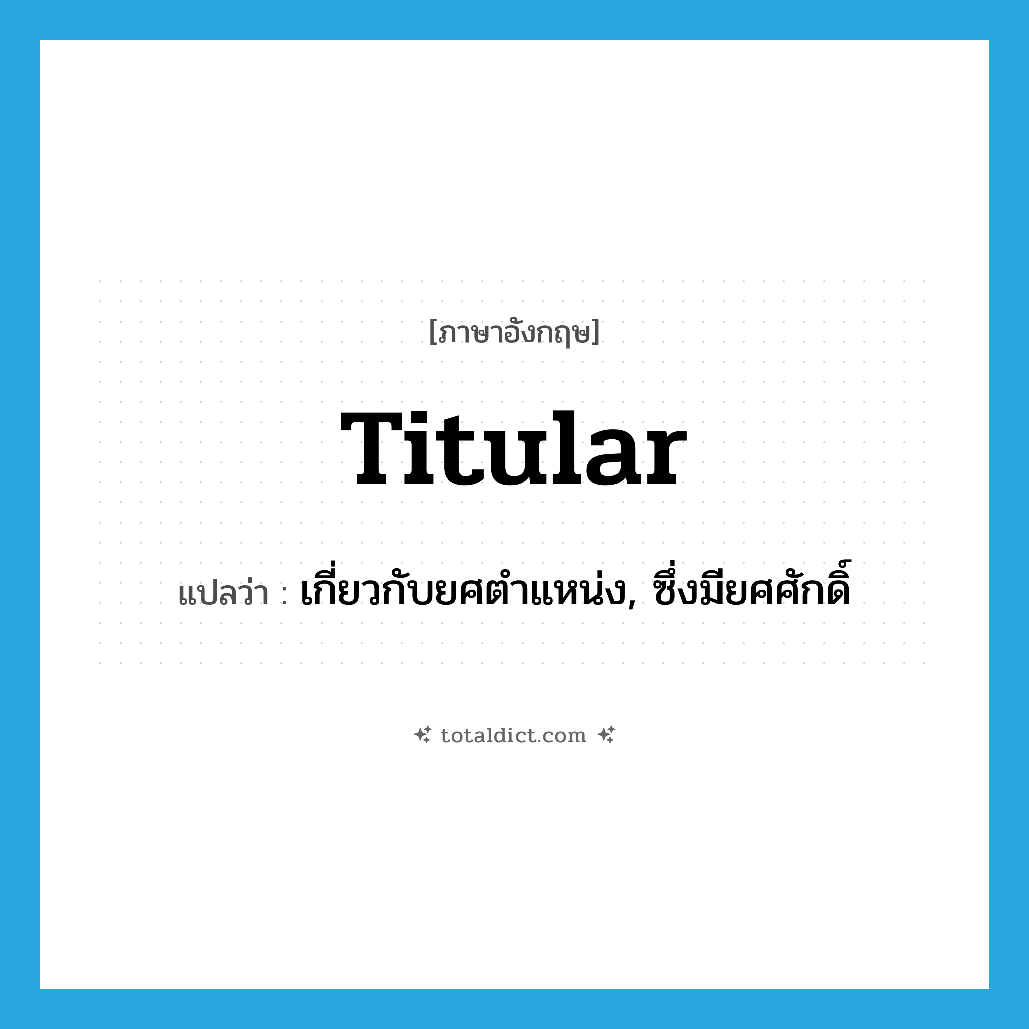 titular แปลว่า?, คำศัพท์ภาษาอังกฤษ titular แปลว่า เกี่ยวกับยศตำแหน่ง, ซึ่งมียศศักดิ์ ประเภท ADJ หมวด ADJ