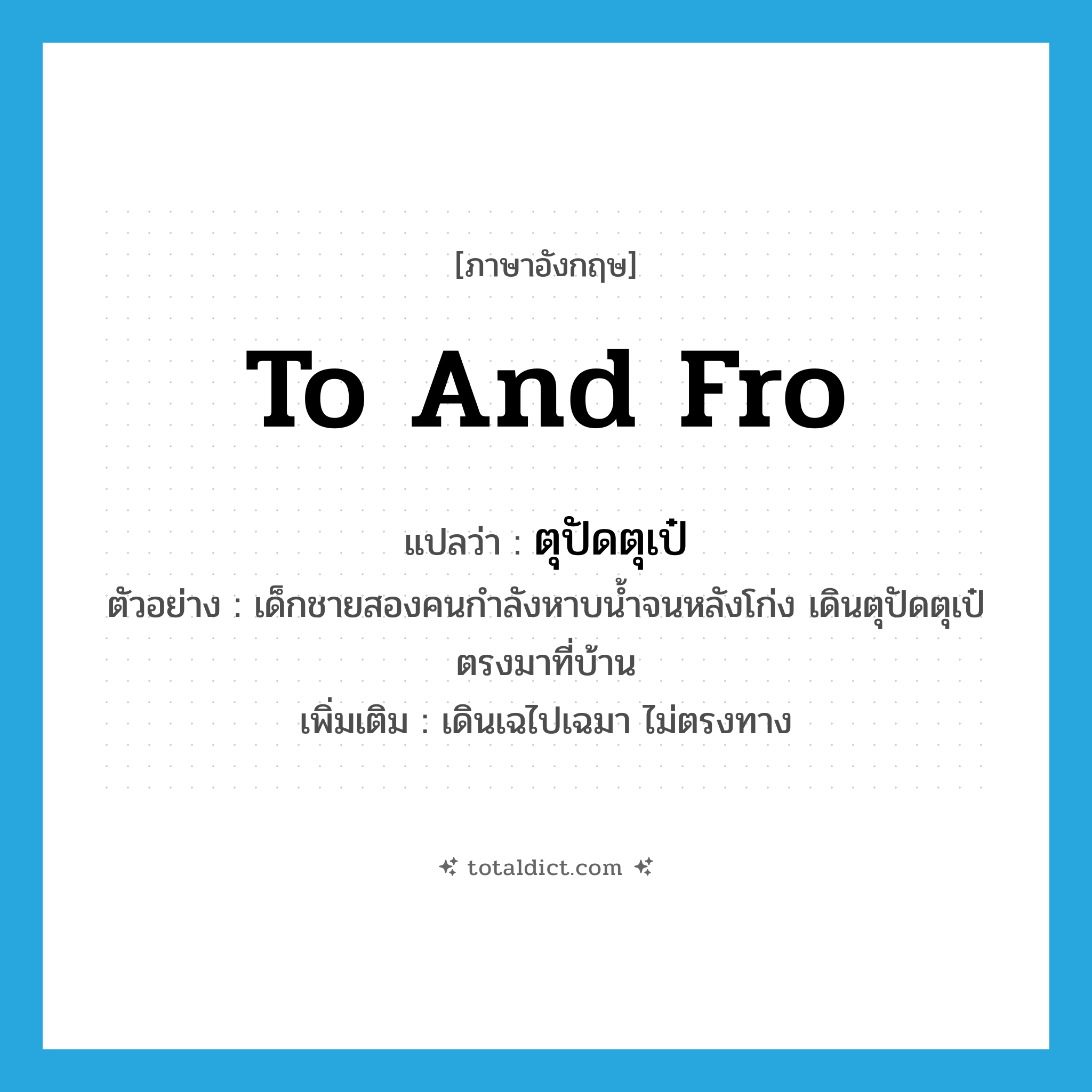to and fro แปลว่า?, คำศัพท์ภาษาอังกฤษ to and fro แปลว่า ตุปัดตุเป๋ ประเภท ADV ตัวอย่าง เด็กชายสองคนกำลังหาบน้ำจนหลังโก่ง เดินตุปัดตุเป๋ตรงมาที่บ้าน เพิ่มเติม เดินเฉไปเฉมา ไม่ตรงทาง หมวด ADV