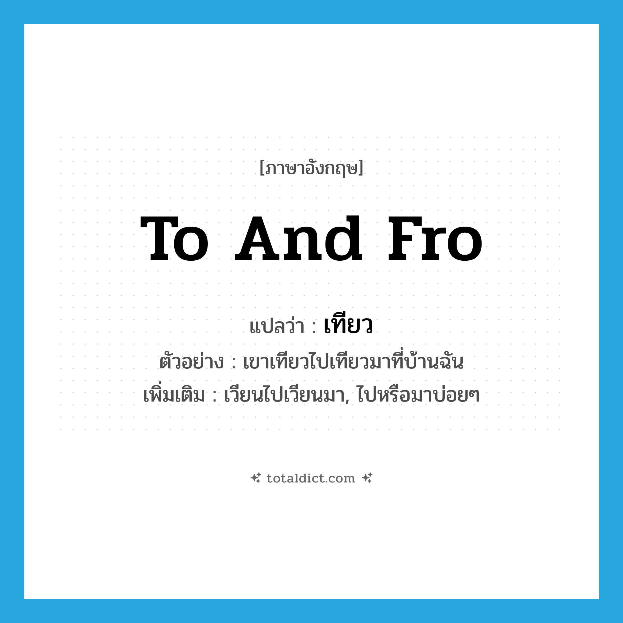 เทียว ภาษาอังกฤษ?, คำศัพท์ภาษาอังกฤษ เทียว แปลว่า to and fro ประเภท V ตัวอย่าง เขาเทียวไปเทียวมาที่บ้านฉัน เพิ่มเติม เวียนไปเวียนมา, ไปหรือมาบ่อยๆ หมวด V