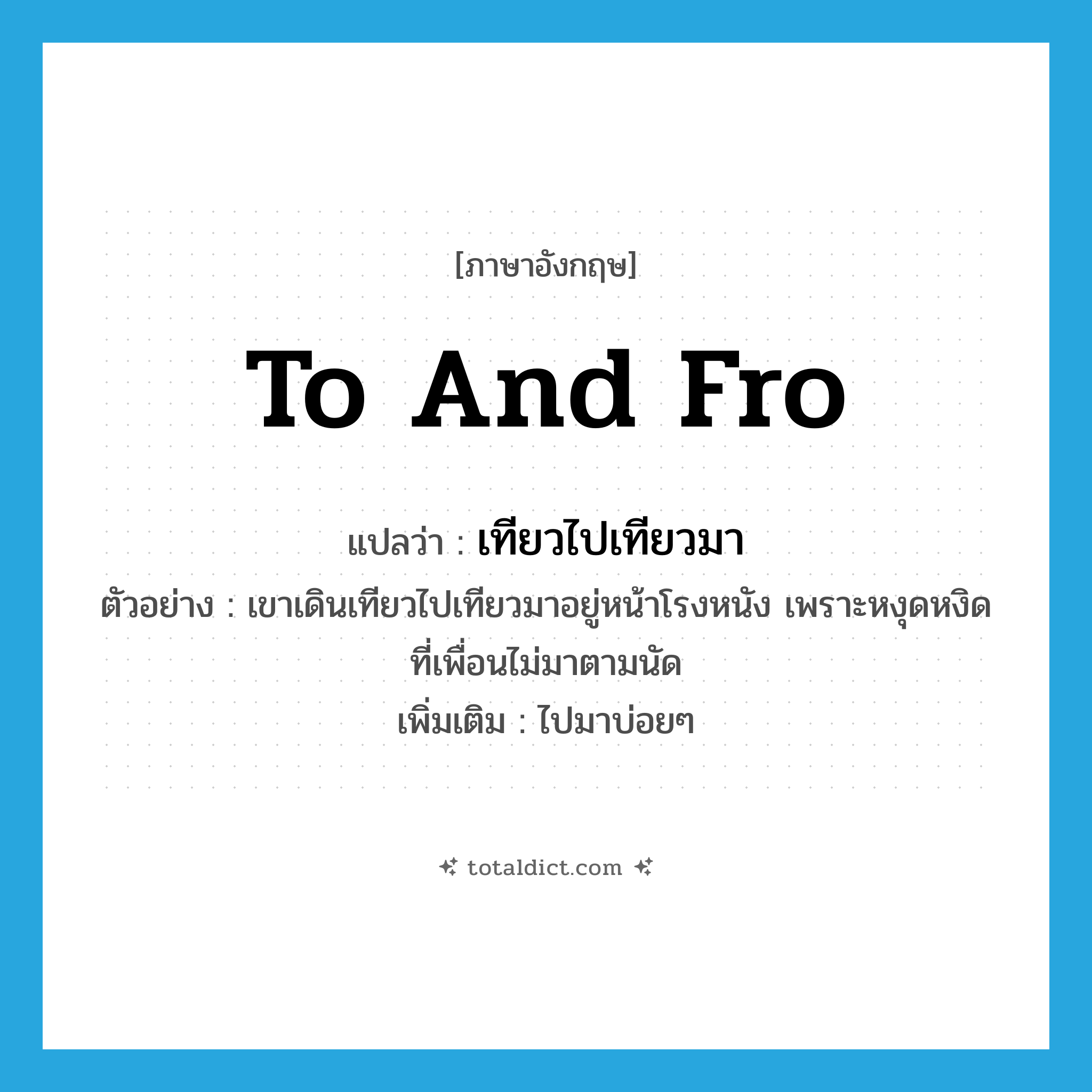 เทียวไปเทียวมา ภาษาอังกฤษ?, คำศัพท์ภาษาอังกฤษ เทียวไปเทียวมา แปลว่า to and fro ประเภท ADV ตัวอย่าง เขาเดินเทียวไปเทียวมาอยู่หน้าโรงหนัง เพราะหงุดหงิดที่เพื่อนไม่มาตามนัด เพิ่มเติม ไปมาบ่อยๆ หมวด ADV