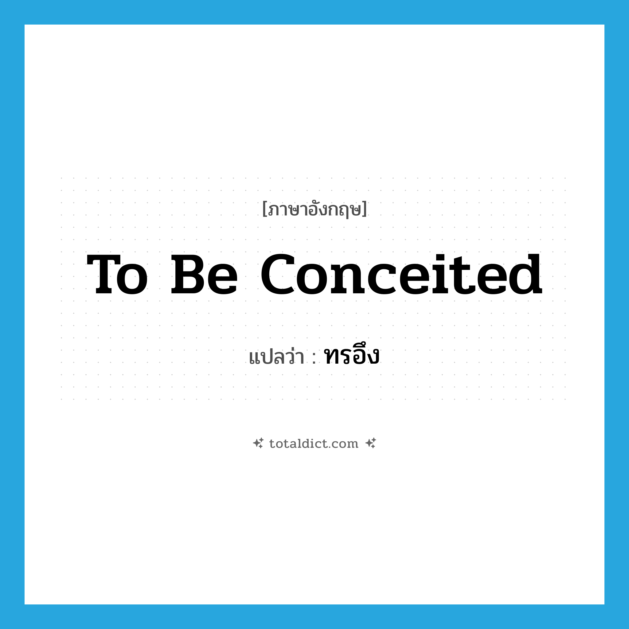 to be conceited แปลว่า?, คำศัพท์ภาษาอังกฤษ to be conceited แปลว่า ทรอึง ประเภท V หมวด V