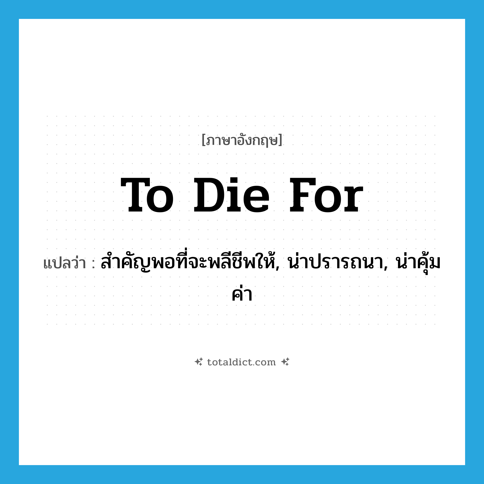 to die for แปลว่า?, คำศัพท์ภาษาอังกฤษ to die for แปลว่า สำคัญพอที่จะพลีชีพให้, น่าปรารถนา, น่าคุ้มค่า ประเภท SL หมวด SL
