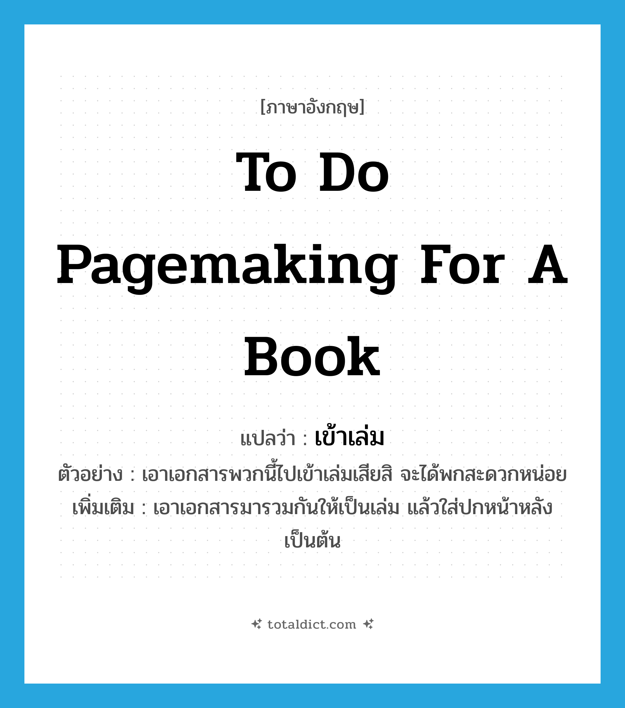 to do pagemaking for a book แปลว่า?, คำศัพท์ภาษาอังกฤษ to do pagemaking for a book แปลว่า เข้าเล่ม ประเภท V ตัวอย่าง เอาเอกสารพวกนี้ไปเข้าเล่มเสียสิ จะได้พกสะดวกหน่อย เพิ่มเติม เอาเอกสารมารวมกันให้เป็นเล่ม แล้วใส่ปกหน้าหลัง เป็นต้น หมวด V