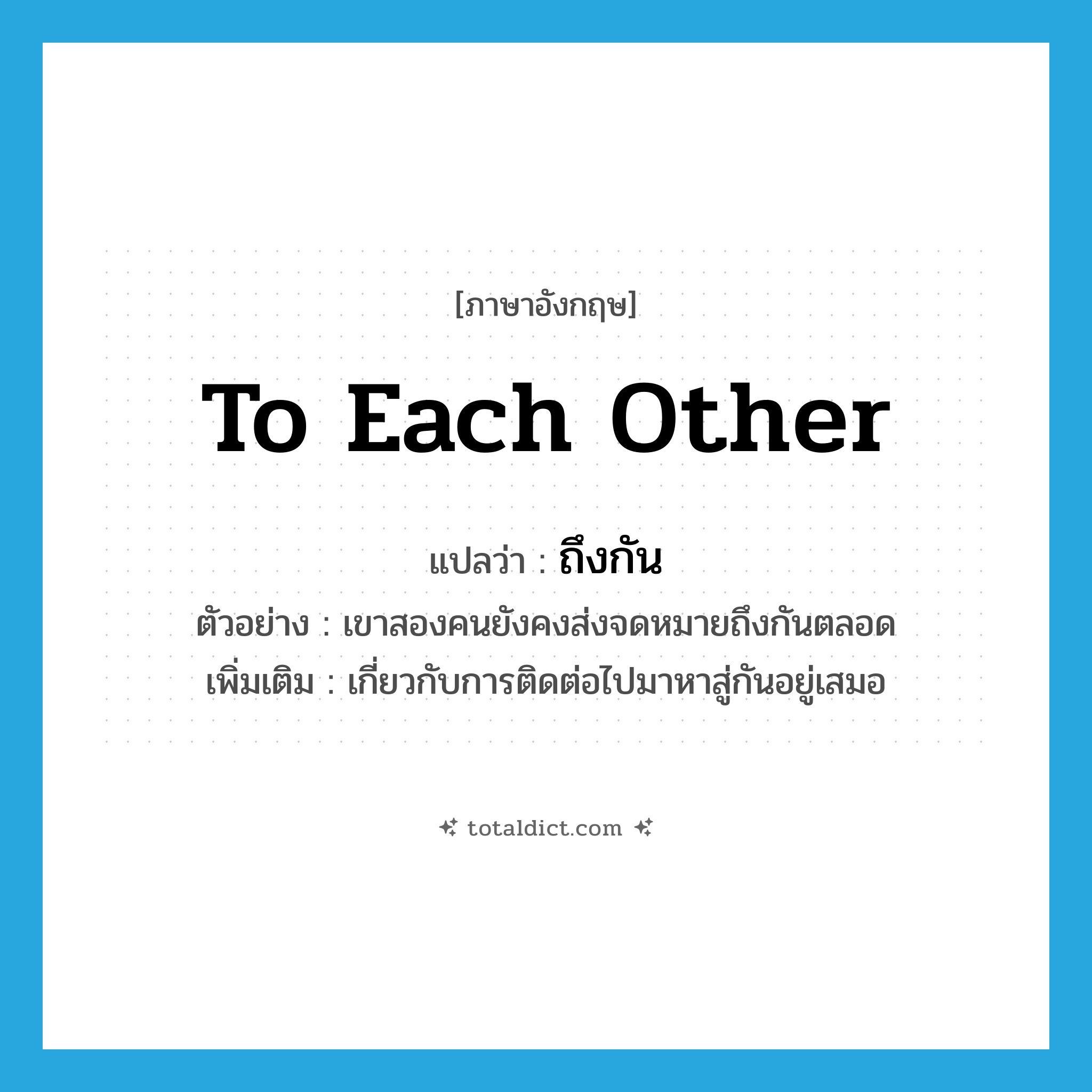 to each other แปลว่า?, คำศัพท์ภาษาอังกฤษ to each other แปลว่า ถึงกัน ประเภท ADV ตัวอย่าง เขาสองคนยังคงส่งจดหมายถึงกันตลอด เพิ่มเติม เกี่ยวกับการติดต่อไปมาหาสู่กันอยู่เสมอ หมวด ADV