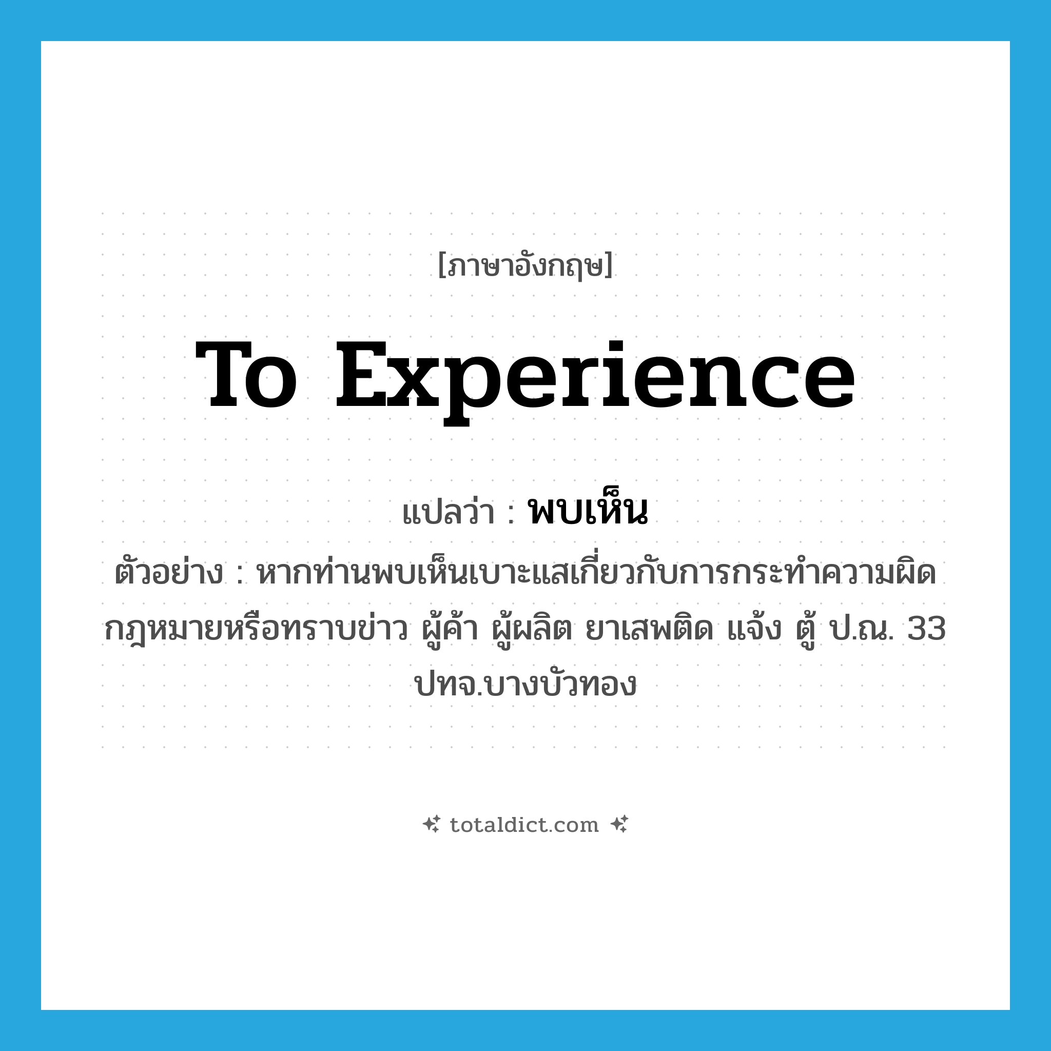 to experience แปลว่า?, คำศัพท์ภาษาอังกฤษ to experience แปลว่า พบเห็น ประเภท V ตัวอย่าง หากท่านพบเห็นเบาะแสเกี่ยวกับการกระทำความผิดกฎหมายหรือทราบข่าว ผู้ค้า ผู้ผลิต ยาเสพติด แจ้ง ตู้ ป.ณ. 33 ปทจ.บางบัวทอง หมวด V